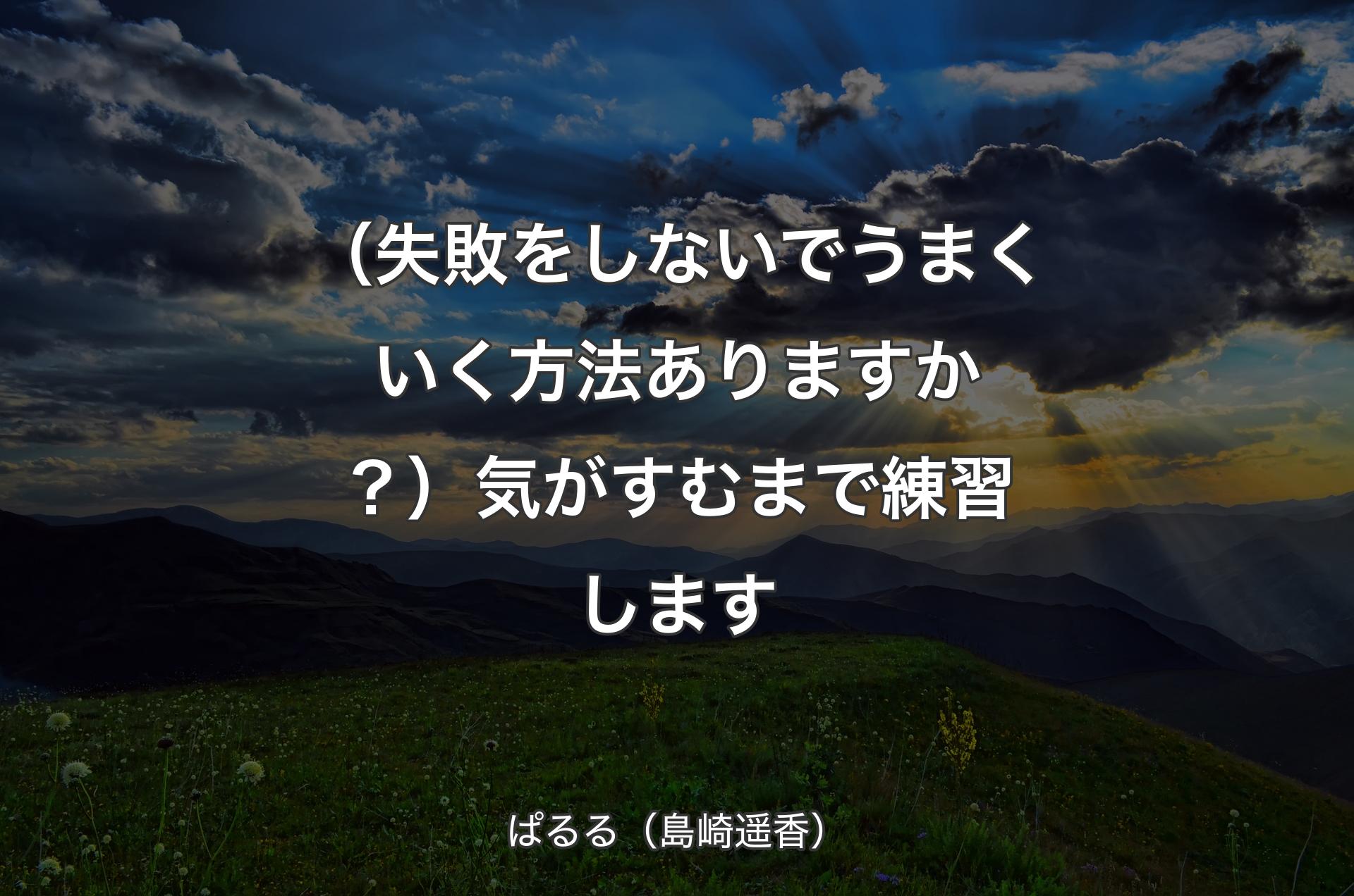 （失敗をしないでうまくいく方法ありますか？）気がすむまで練習します - ぱるる（島崎遥香）