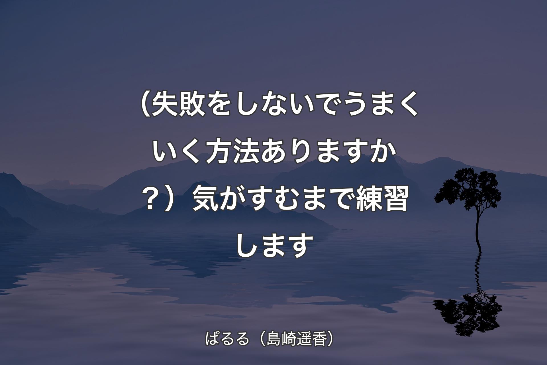 （失敗をしないでうまくいく方法ありますか？）気がすむまで練習します - ぱるる（島崎遥香）