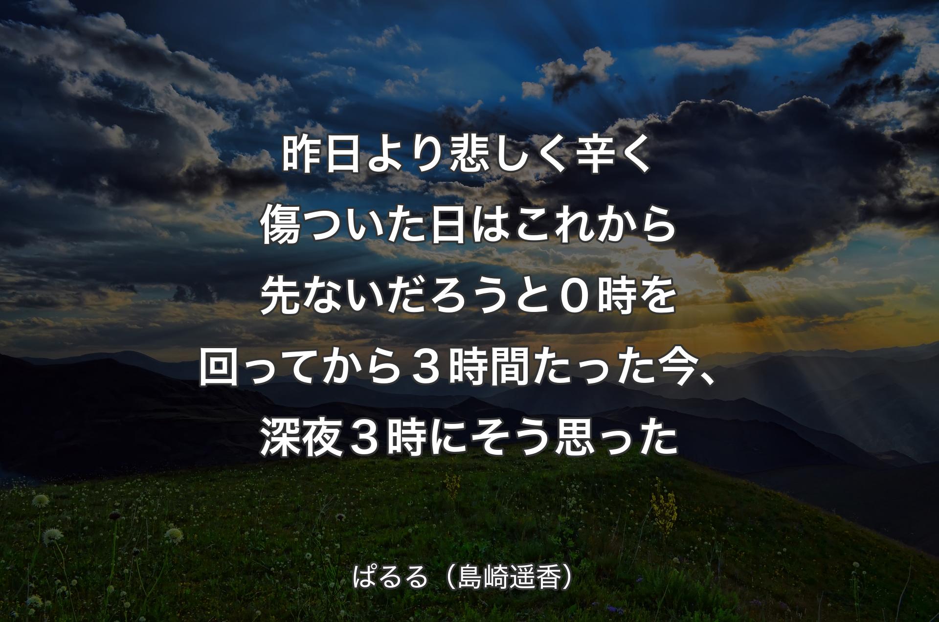 昨日より悲しく辛く傷ついた日はこれから先ないだろうと０時を回ってから３時間たった今、深夜３時にそう思った - ぱるる（島崎遥香）