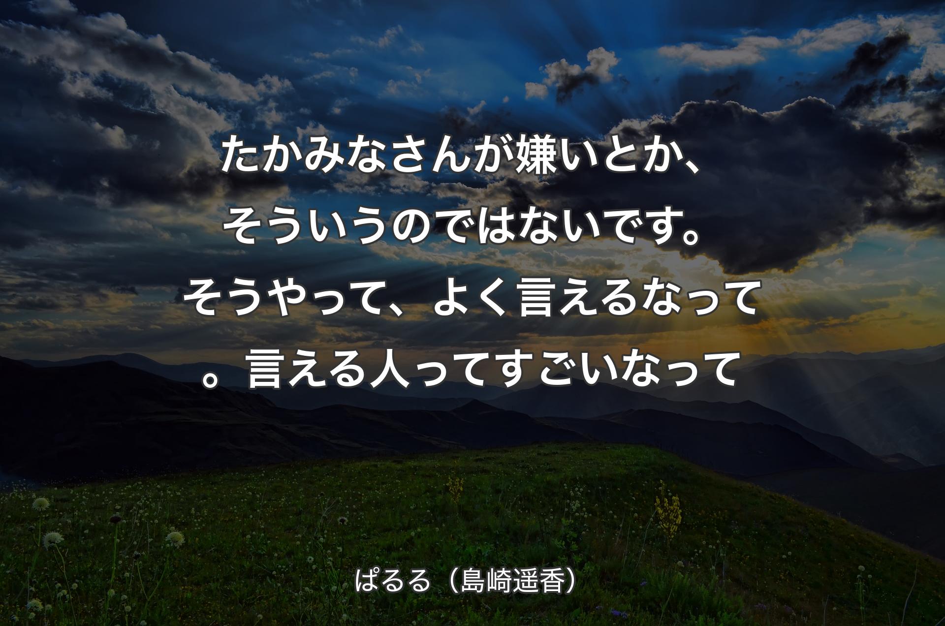 たかみなさんが嫌いとか、そういうのではないです。そうやって、よく言えるなって。言える人ってすごいなって - ぱるる（島崎遥香）