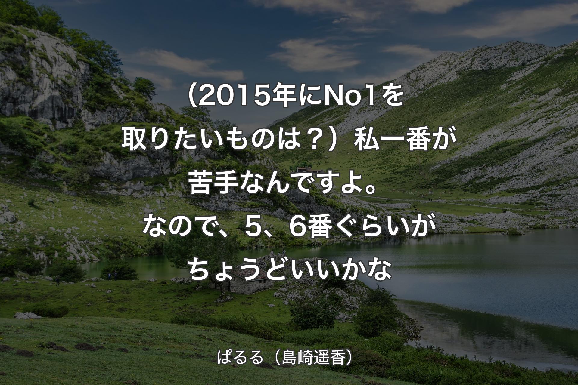 【背景1】（2015年にNo1を取りたいものは？）私一番が苦手なんですよ。なので、5、6番ぐらいがちょうどいいかな - ぱるる（島崎遥香）