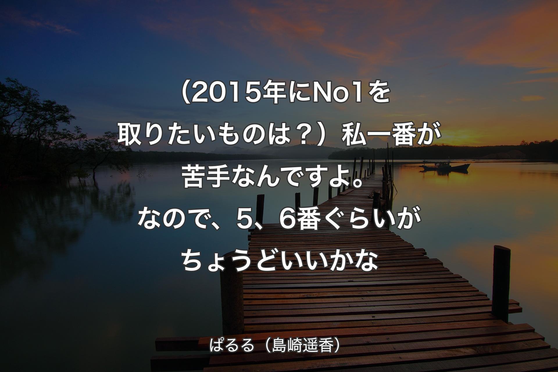 （2015年にNo1を取りたいものは？）私一番が苦手なんですよ。なので、5、6番ぐらいがちょうどいいかな - ぱるる（島崎遥香）