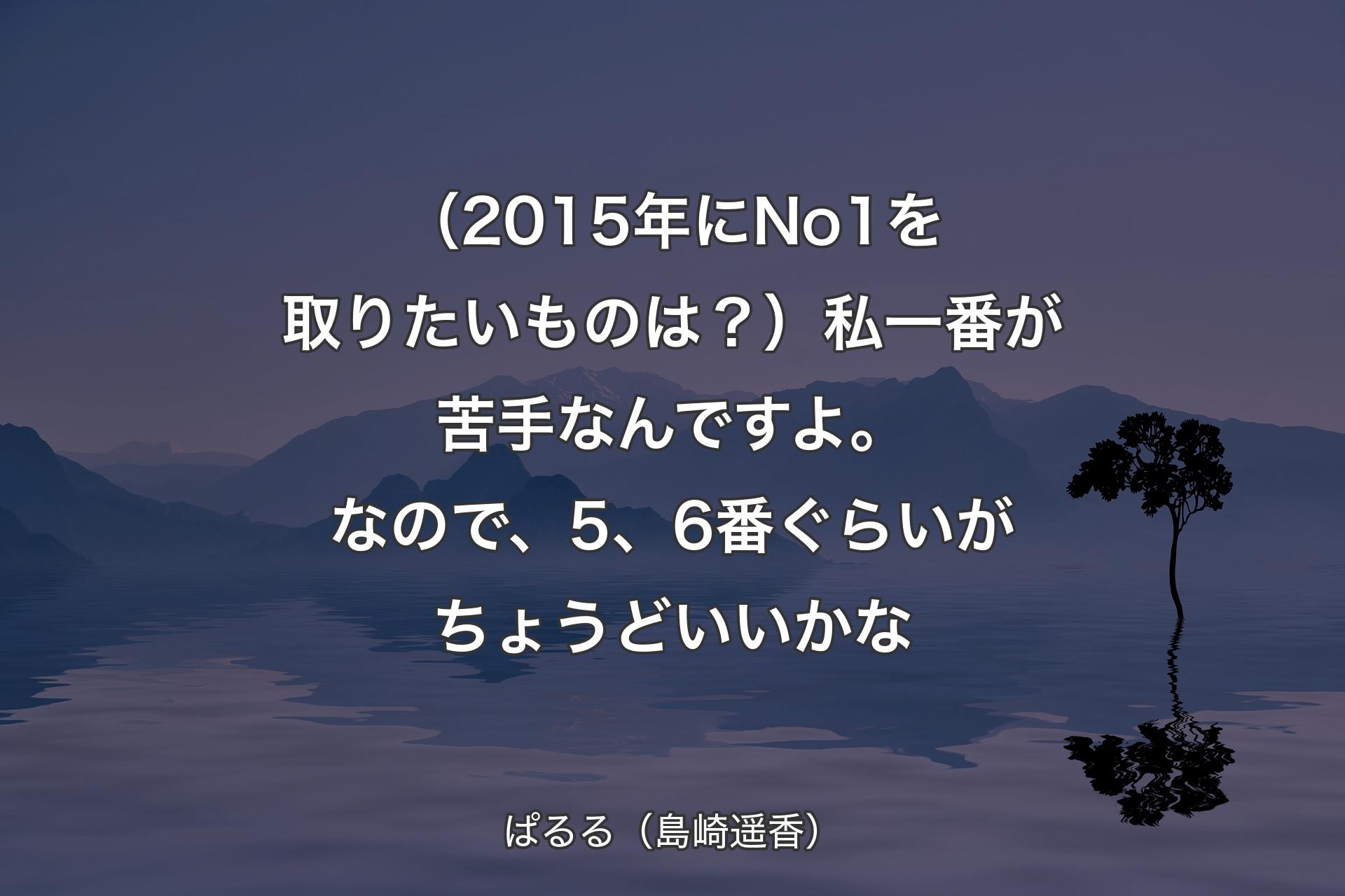 （2015年にNo1を取りたいものは？）私一番が苦手なんですよ。なので、5、6番ぐらいがちょうどいいかな - ぱるる（島崎遥香）