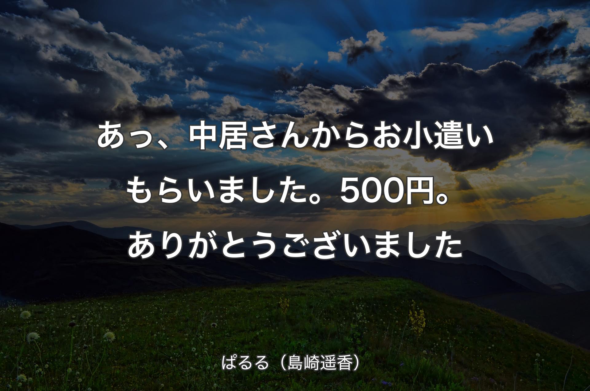 あっ、中居さんからお小遣いもらいました。500円。ありがとうございました - ぱるる（島崎遥香）