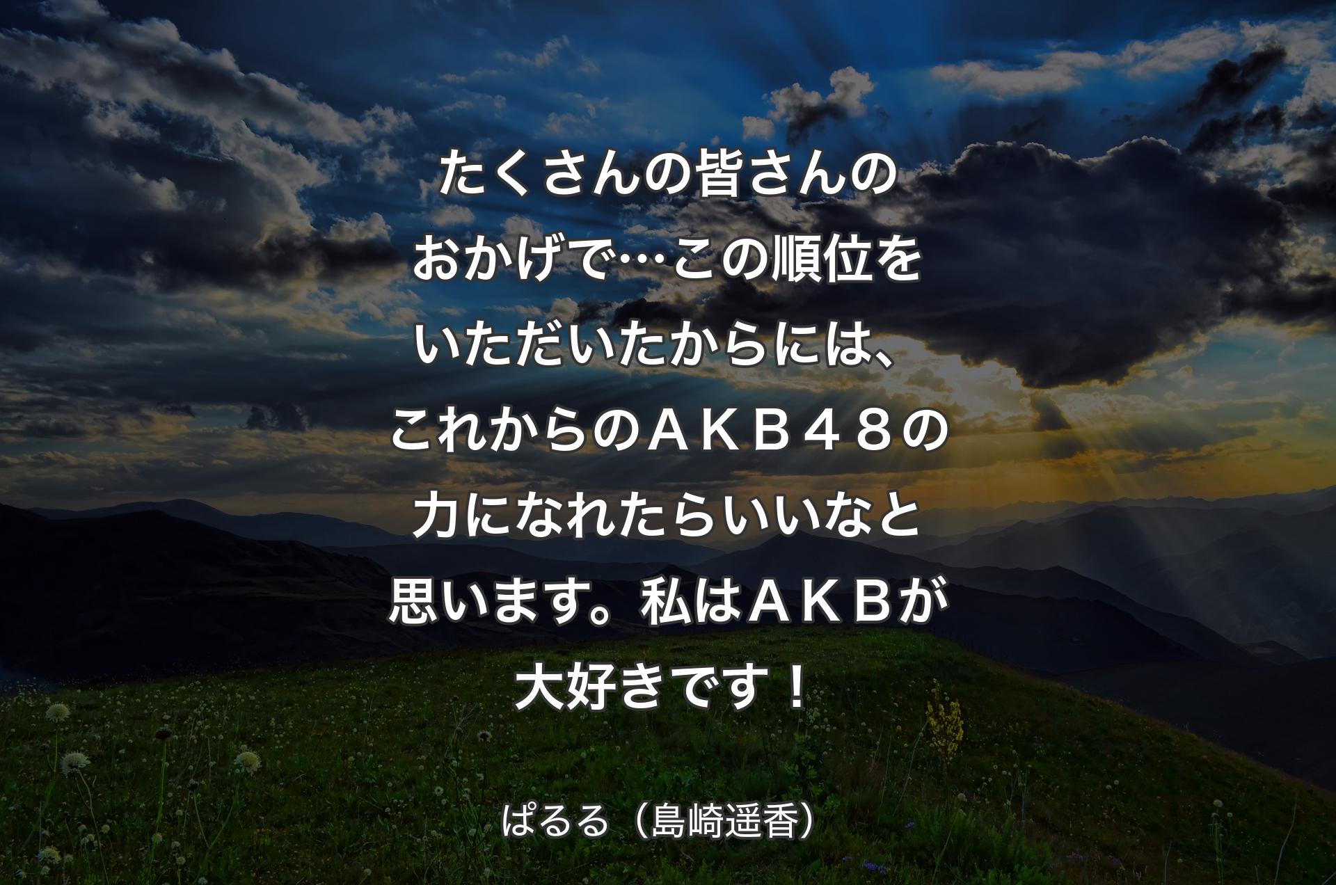 たくさんの皆さんのおかげで…この順位をいただいたからには、これからのＡＫＢ４８の力になれたらいいなと思います。私はＡＫＢが大好きです！ - ぱるる（島崎遥香）