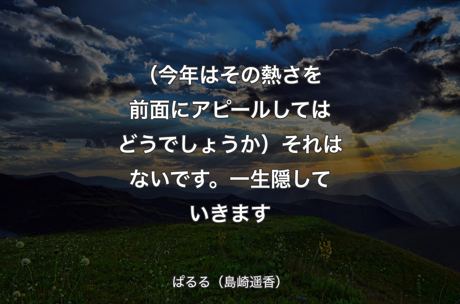 （今年はその熱さを前面にアピールしてはどうでしょうか）それはないです。一生隠していきます - ぱるる（島崎遥香）