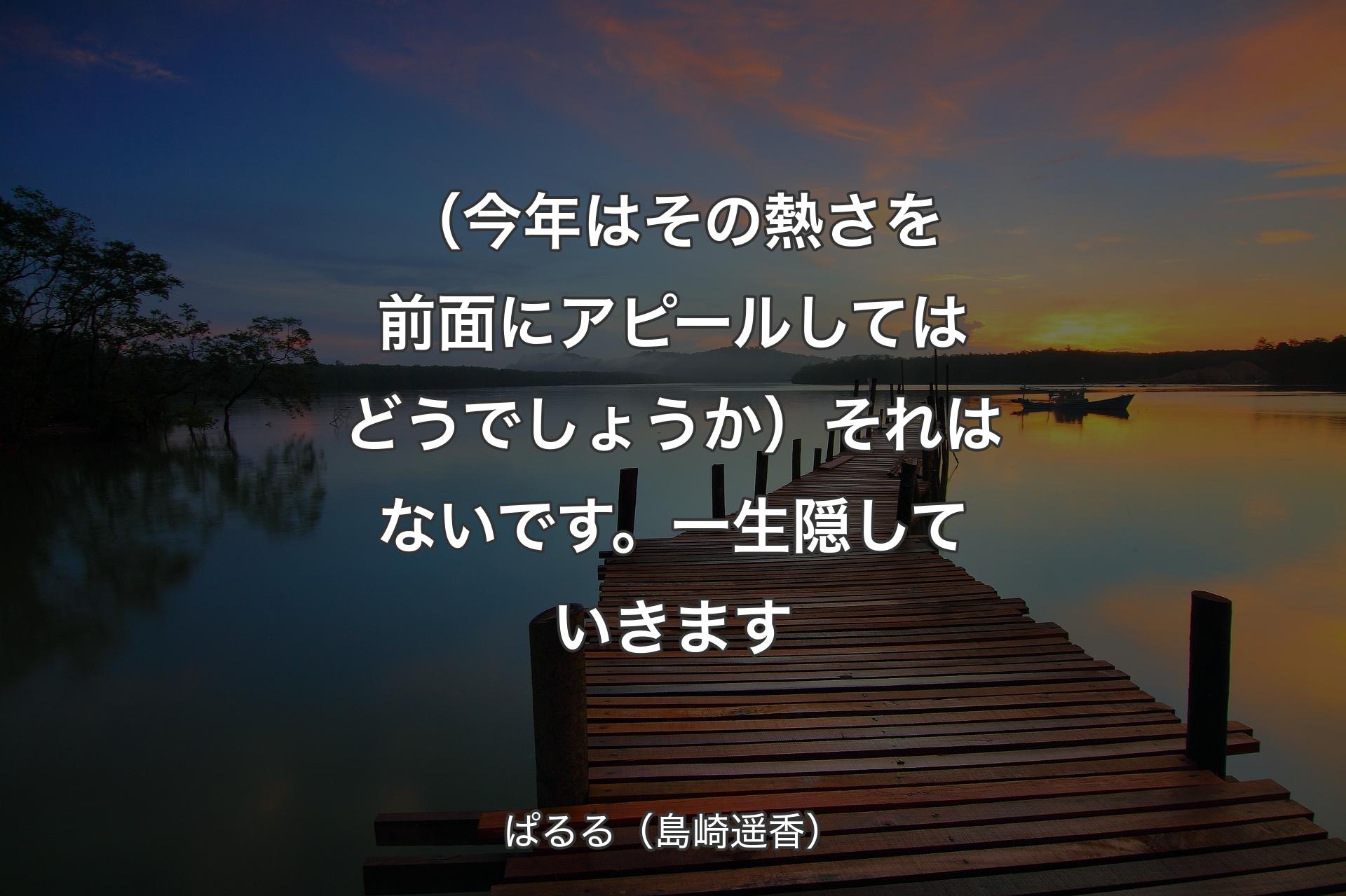 【背景3】（今年はその熱さを前面にアピールしてはどうでしょうか）それはないです。一生隠していきます - ぱるる（島崎遥香）