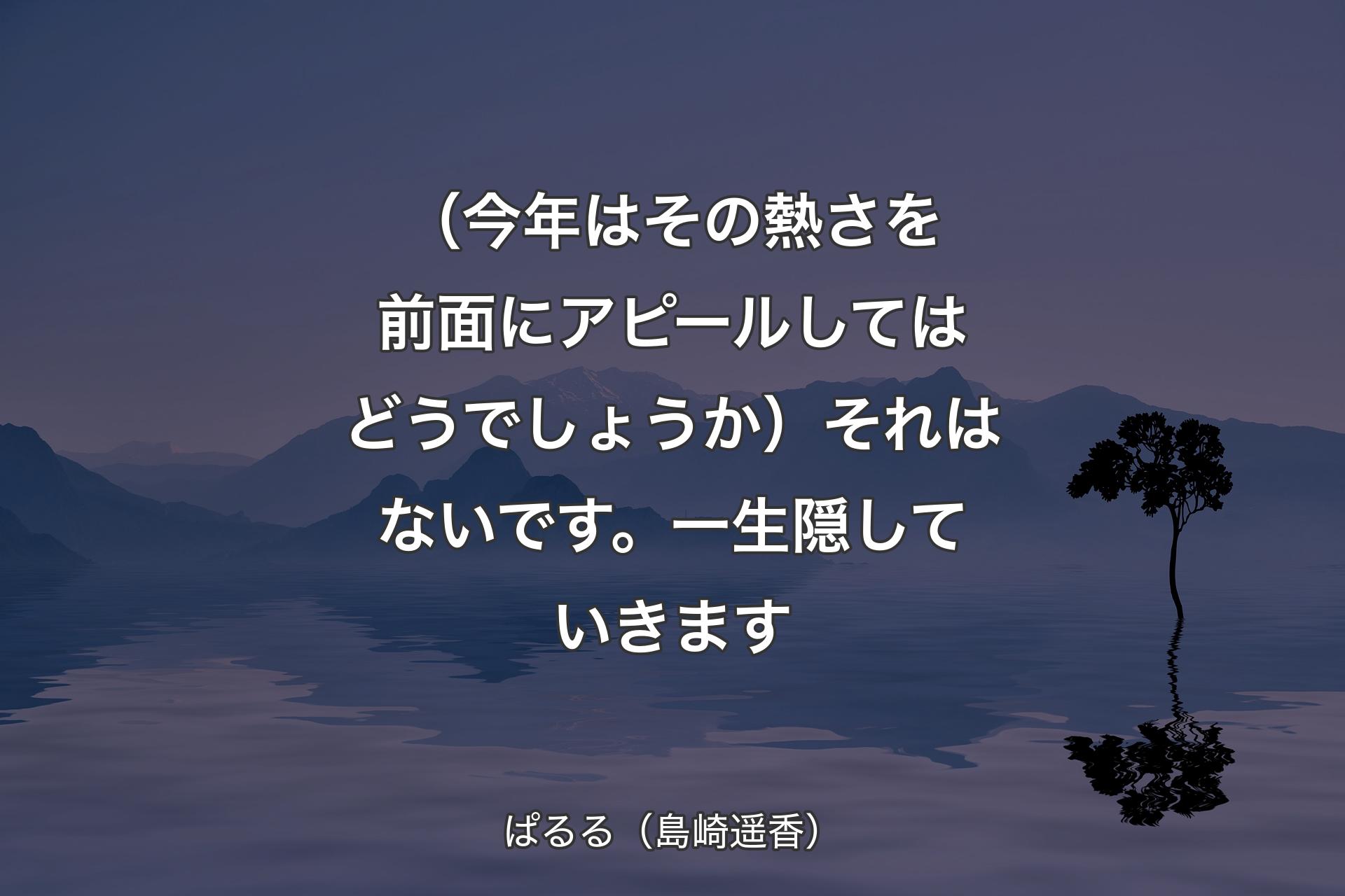 【背景4】（今年はその熱さを前面にアピールしてはどうでしょうか）それはないです。一生隠していきます - ぱるる（島崎遥香）