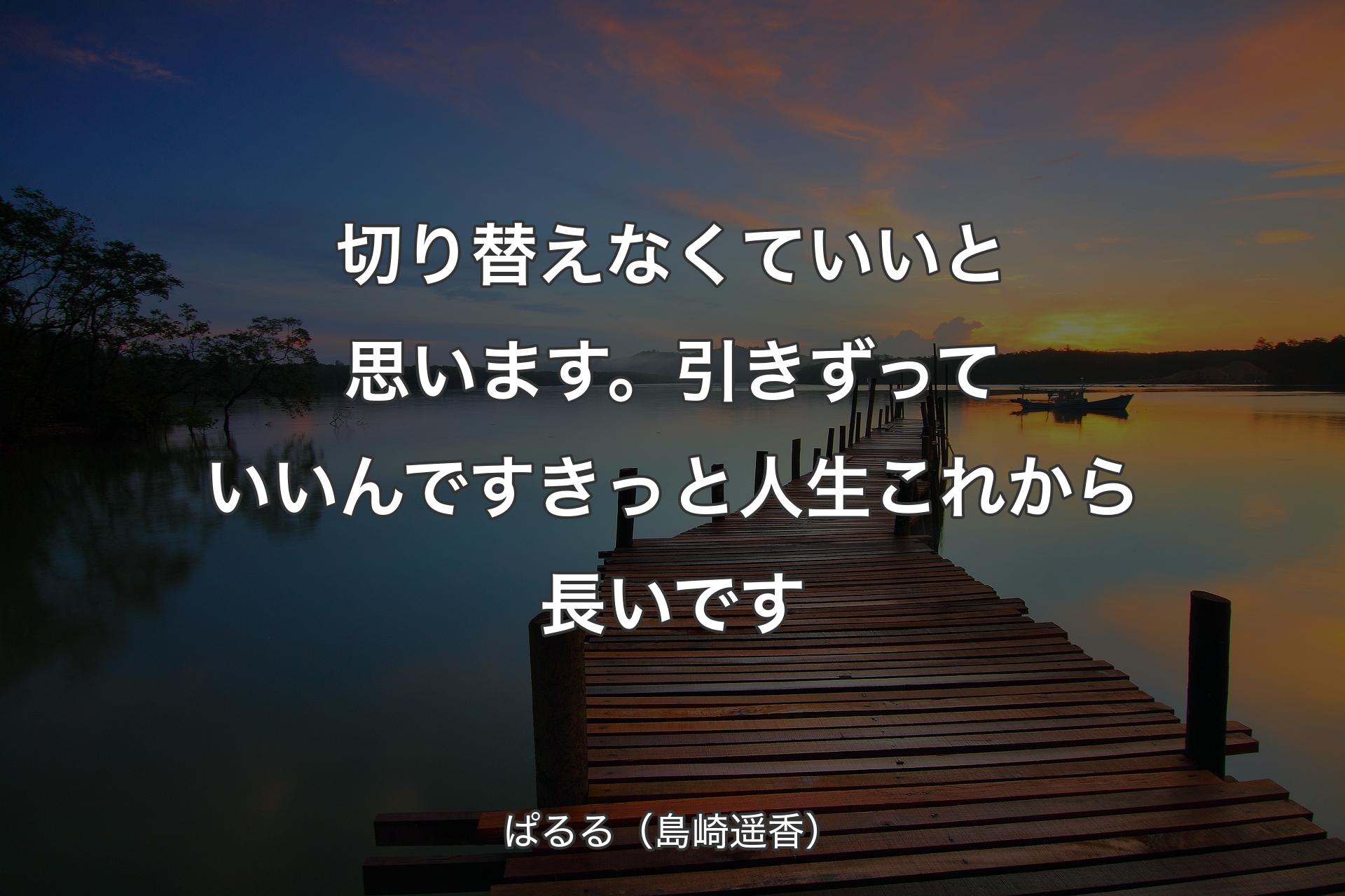 切り替えなくていいと思います。引きずっていいんです きっと人生これから長いです - ぱるる（島崎遥香）