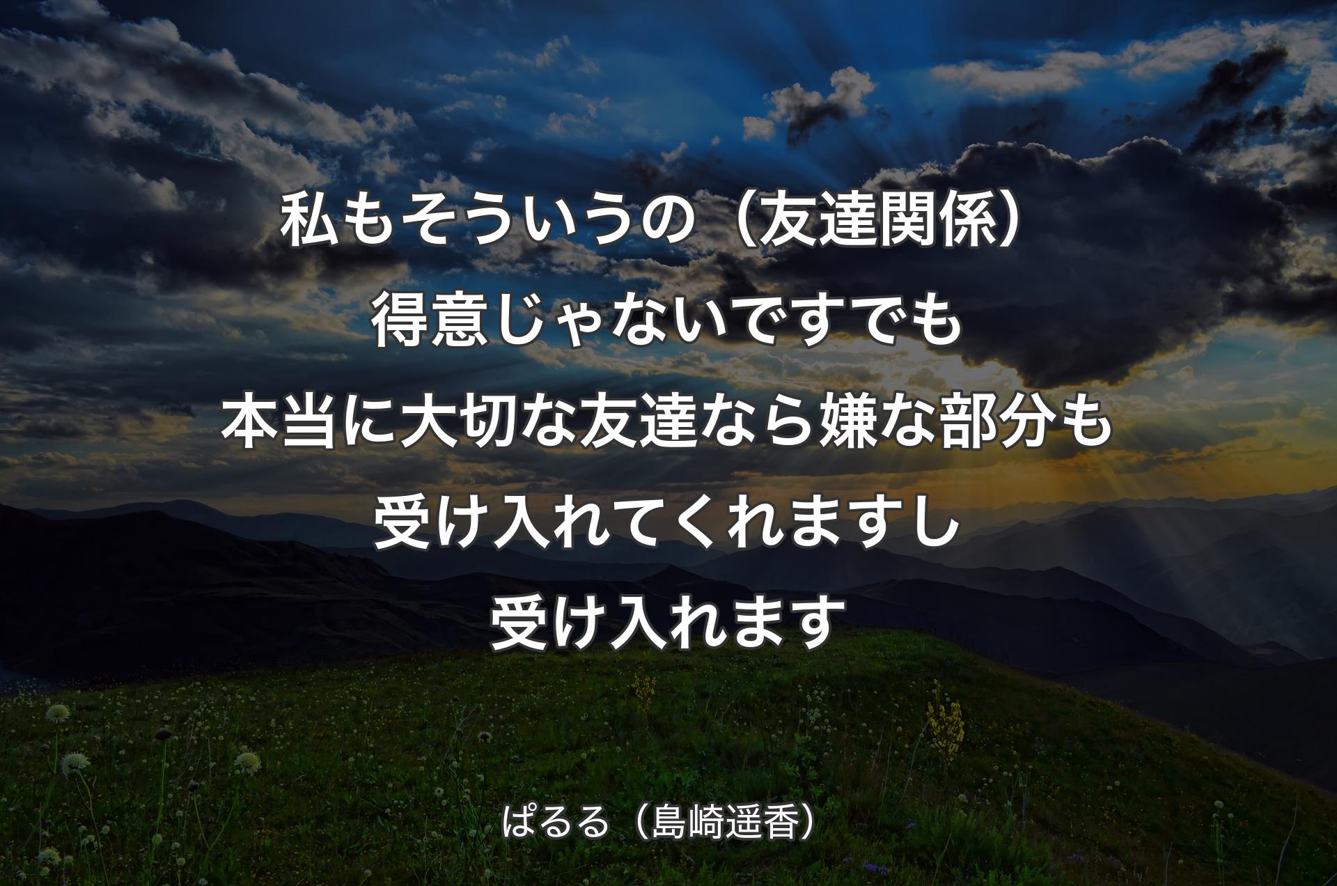 私もそういうの（友達関係）得意じゃないです でも本当に大切な友達なら嫌な部分も受け入れてくれますし受け入れます - ぱるる（島崎遥香）