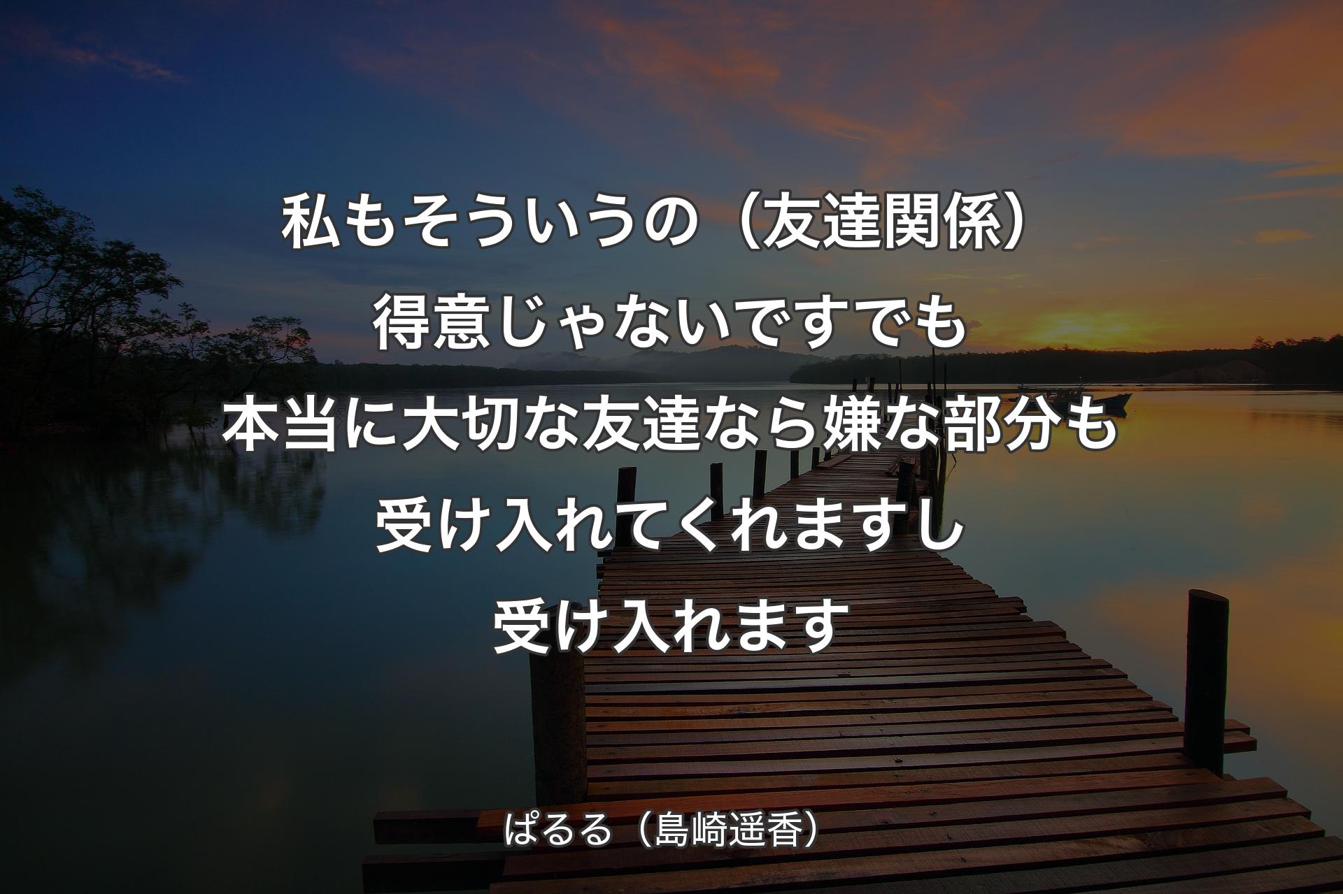 私もそういうの（友達関係）得意じゃないです でも本当に大切な友達なら嫌な部分も受け入れてくれますし受け入れます - ぱるる（島崎遥香）