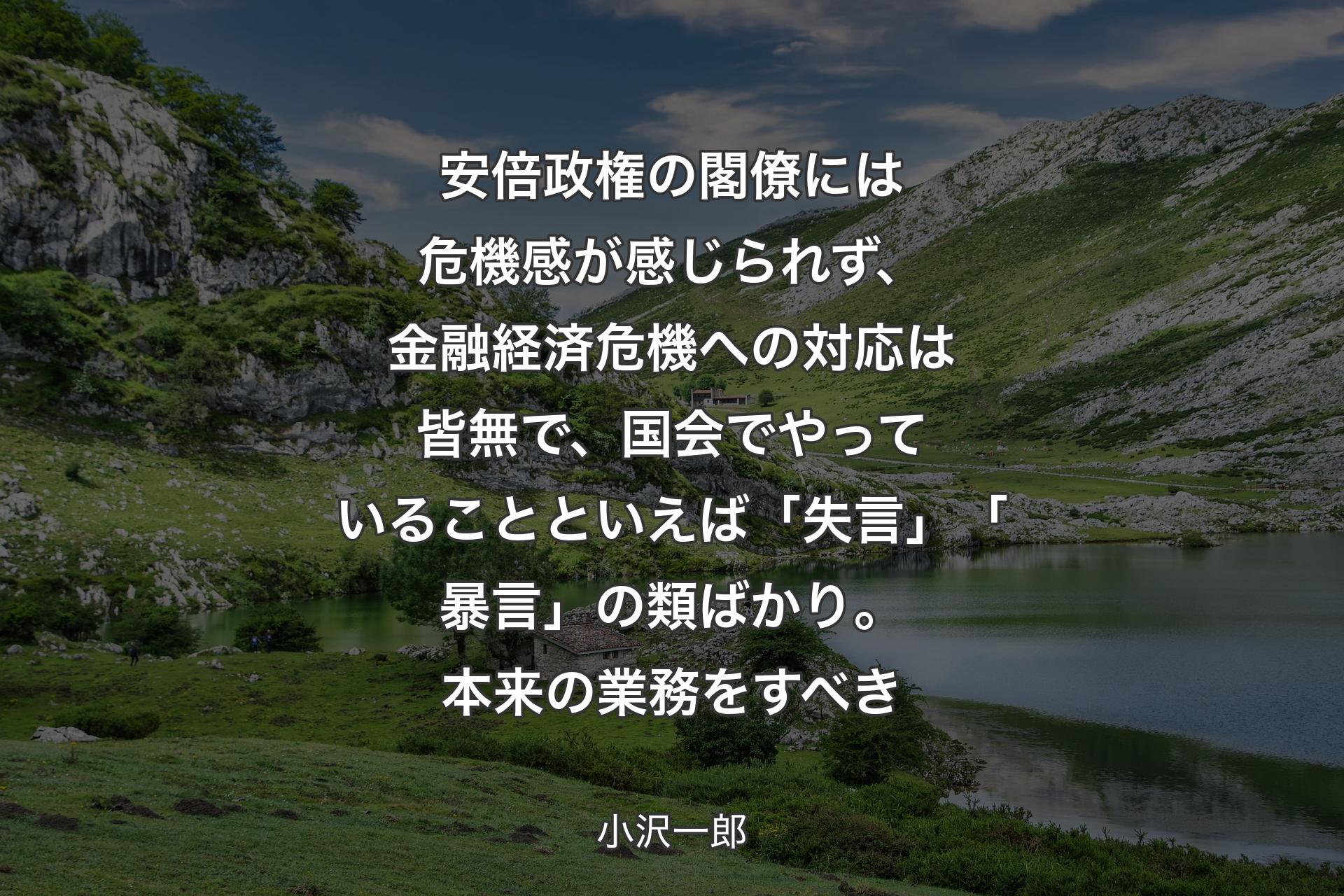 【背景1】安倍政権の閣僚には危機感が感じられず、金融経済危機への対応は皆無で、国会でやっていることといえば「失言」「暴言」の類ばかり。本来の業務をすべき - 小沢一郎