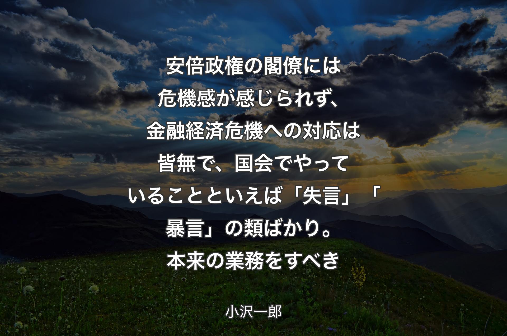 安倍政権の閣僚には危機感が感じられず、金融経済危機への対応は皆無で、国会でやっていることといえば「失言」「暴言」の類ばかり。本来の業務をすべき - 小沢一郎