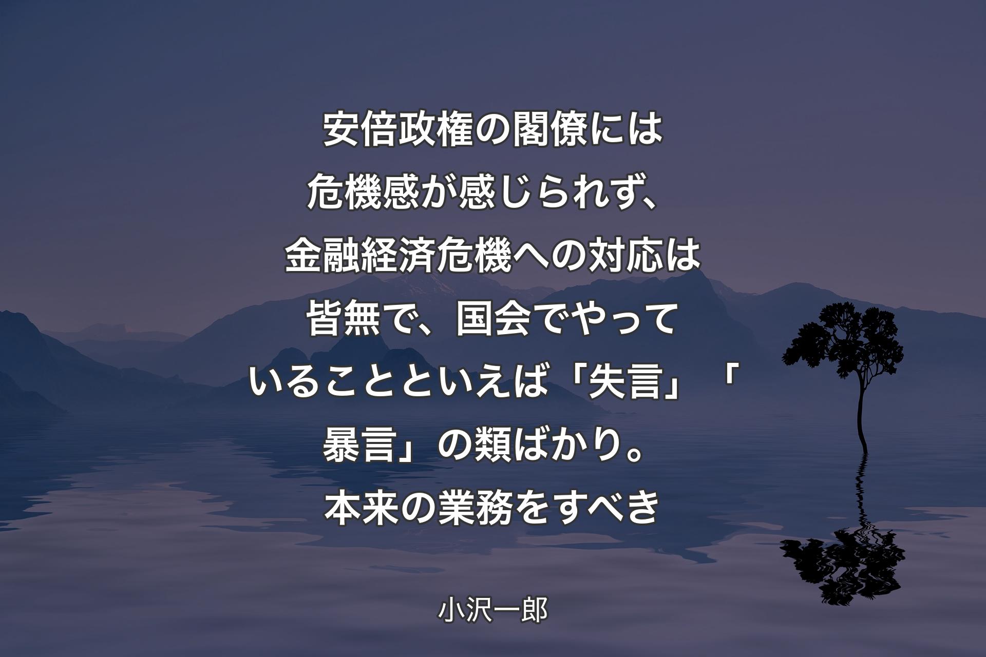 【背景4】安倍政権の閣僚には危機感が感じられず、金融経済危機への対応は皆無で、国会でやっていることといえば「失言」「暴言」の類ばかり。本来の業務をすべき - 小沢一郎