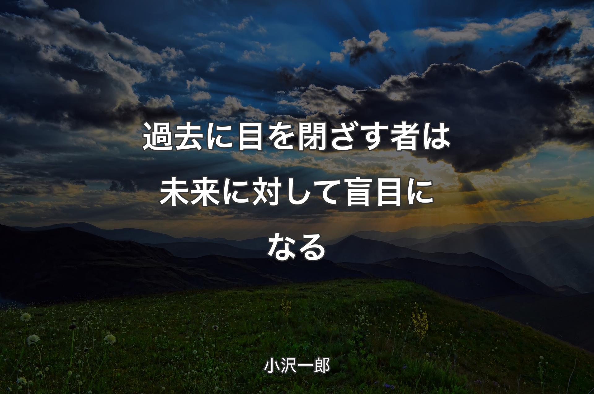 過去に目を閉ざす者は未来に対して盲目になる - 小沢一郎