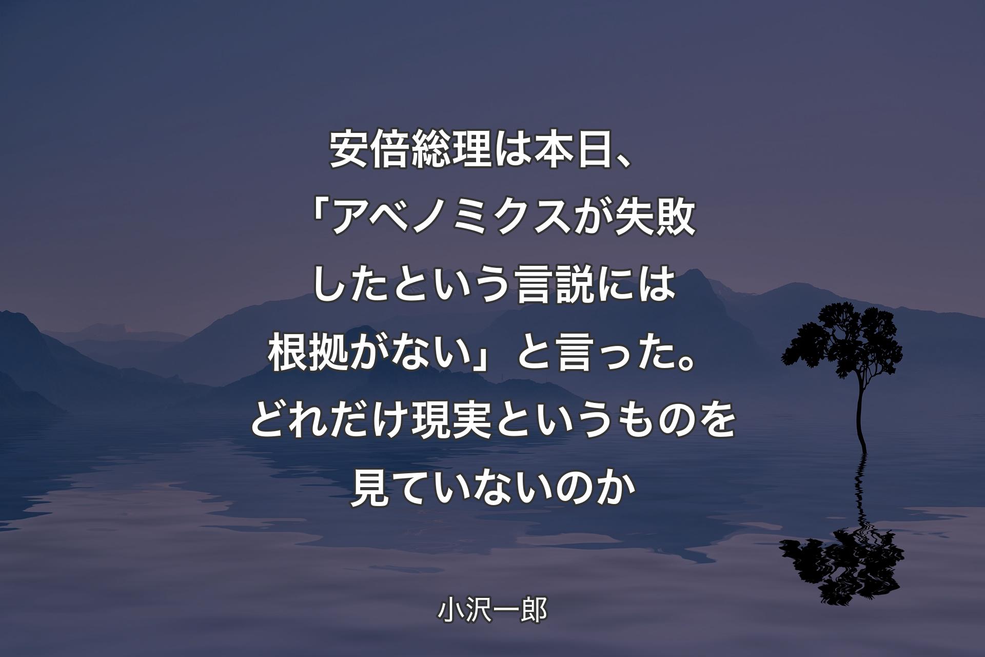 安倍総理は本日、「アベノミクスが失敗したという言説には根拠がない」と言った。どれだけ現実というものを見ていないのか - 小沢一郎