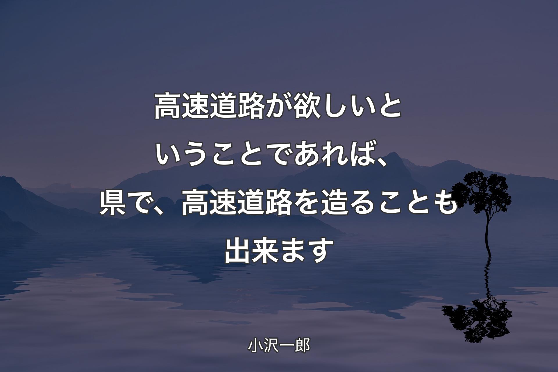 高速道路が欲しいということであれば、県で、高速道路を造ることも出来ます - 小沢一郎