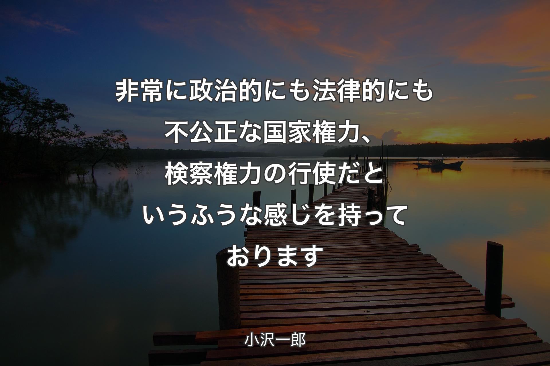 【背景3】�非常に政治的にも法律的にも不公正な国家権力、検察権力の行使だというふうな感じを持っております - 小沢一郎