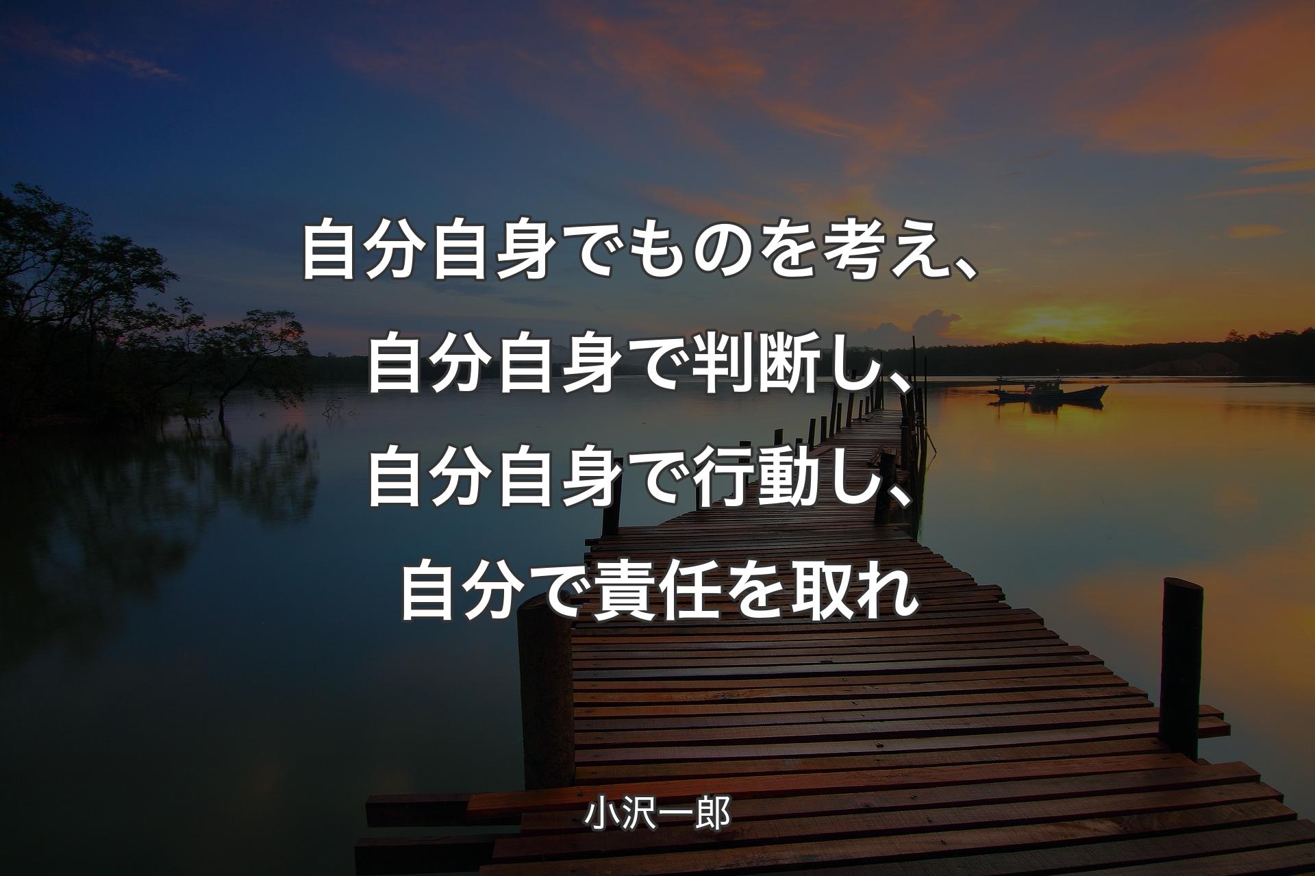 【背景3】自分自身でものを考え、自分自身で判断し、自分自身で行動し、自分で責任を取れ - 小沢一郎