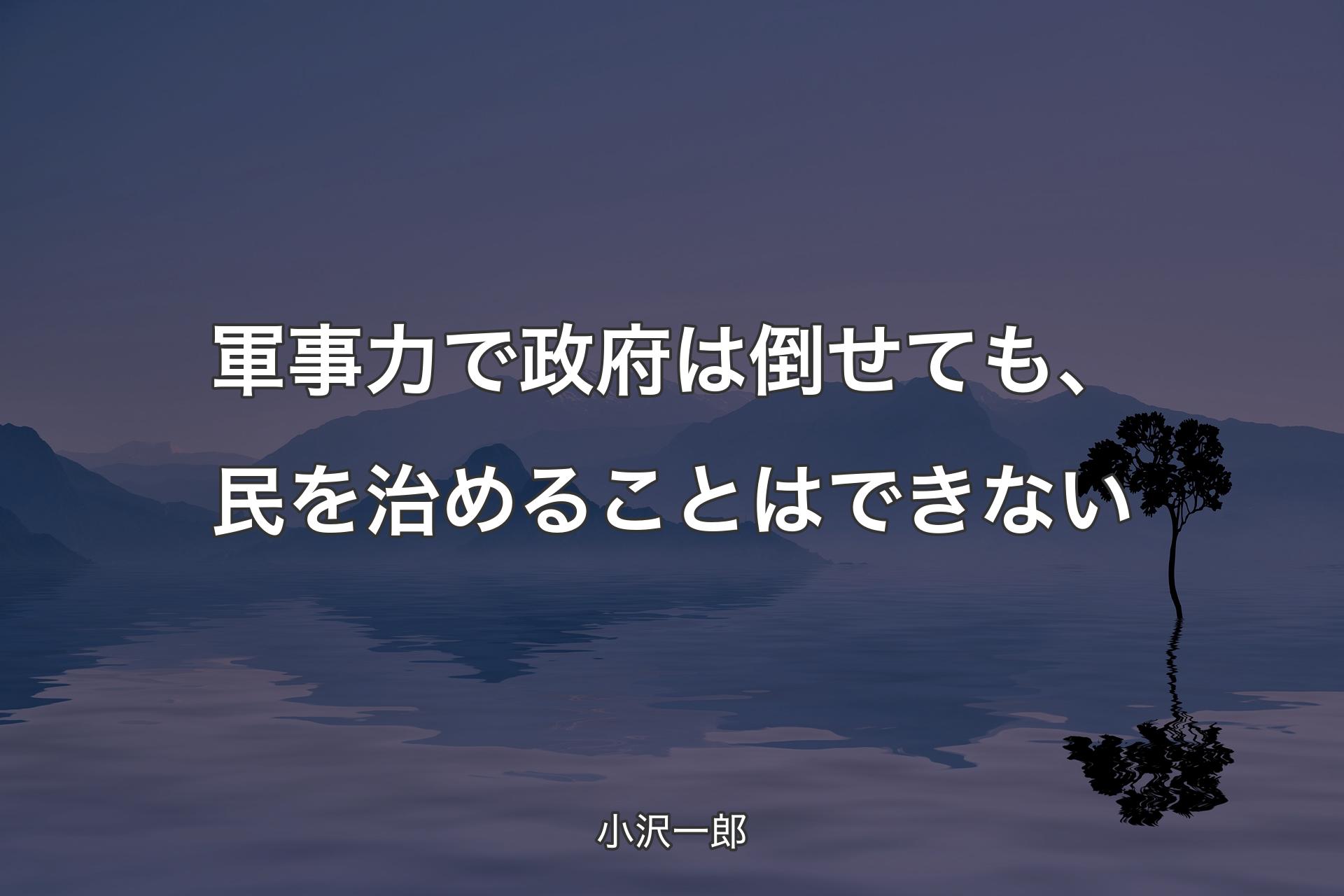 【背景4】軍事力で政府は倒せても、民を治めることはできない - 小沢一郎