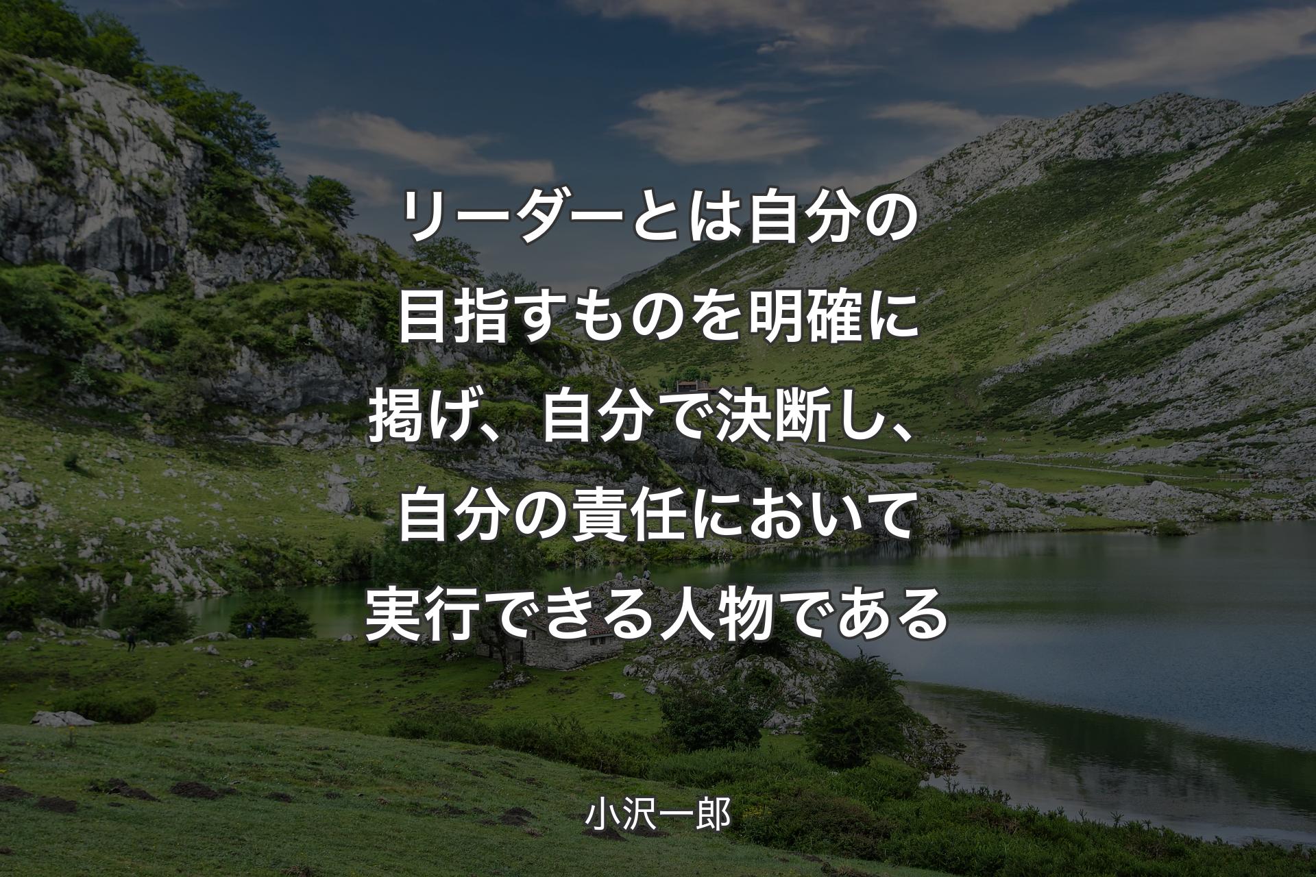 【背景1】リーダーとは自分の目指すものを明確に掲げ、自分で決断し、自分の責任において実行できる人物である - 小沢一郎