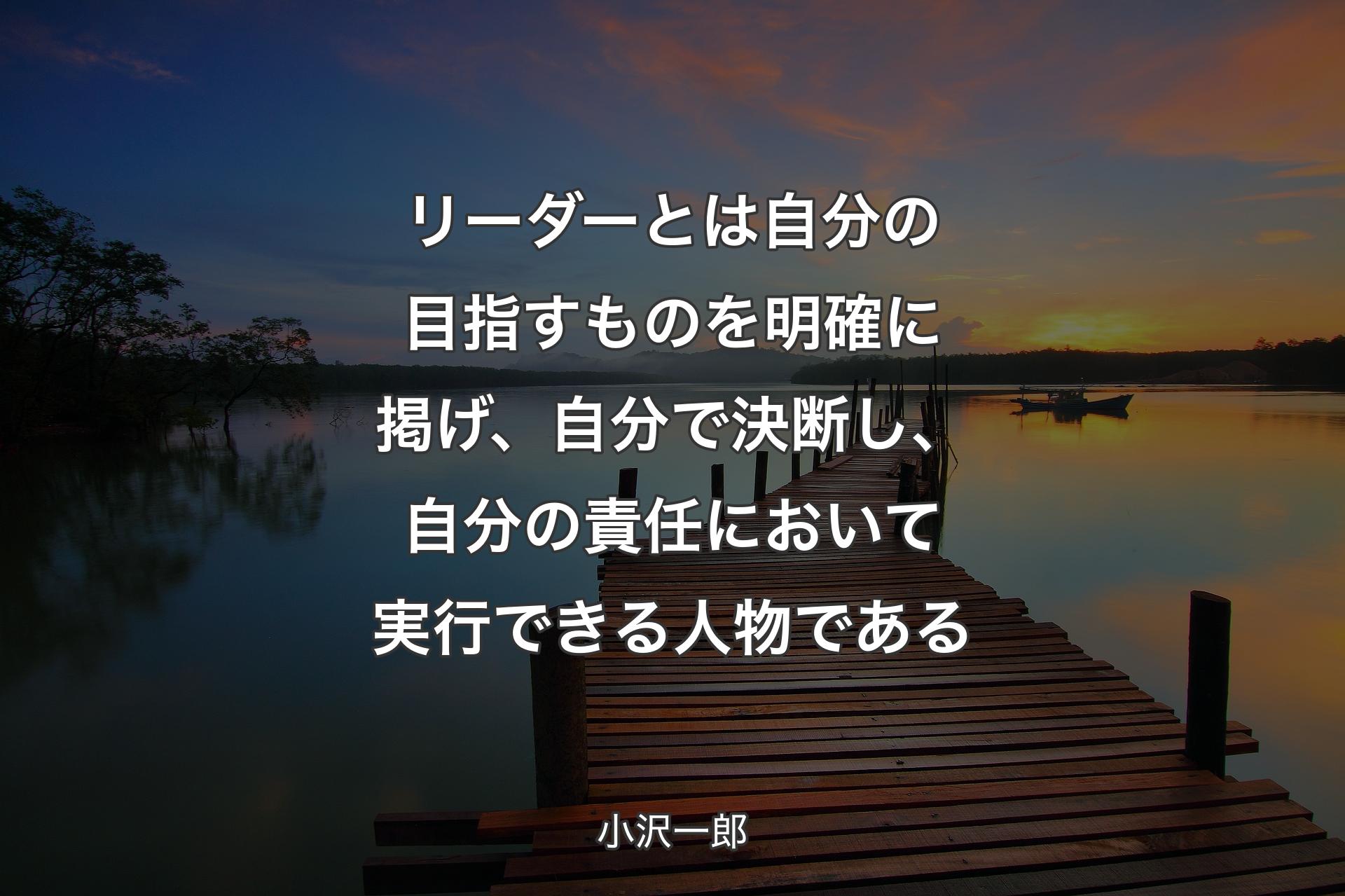 【背景3】リーダーとは自分の目指すものを明確に掲げ、自分で決断し、自分の責任において実行できる人物である - 小沢一郎