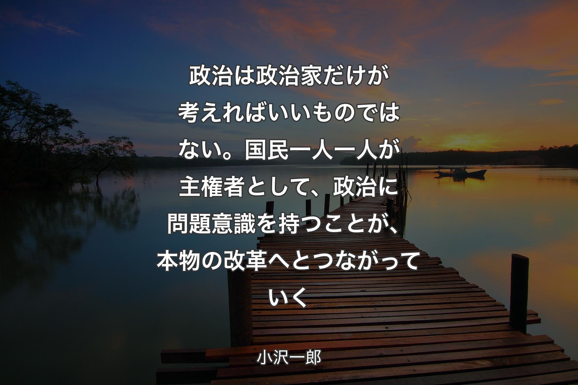 【背景3】政治は政治家だけが考えればいいものではない。国民一人一人が主権者として、政治に問題意識を持つことが、本物の改革へとつながっていく - 小沢一郎