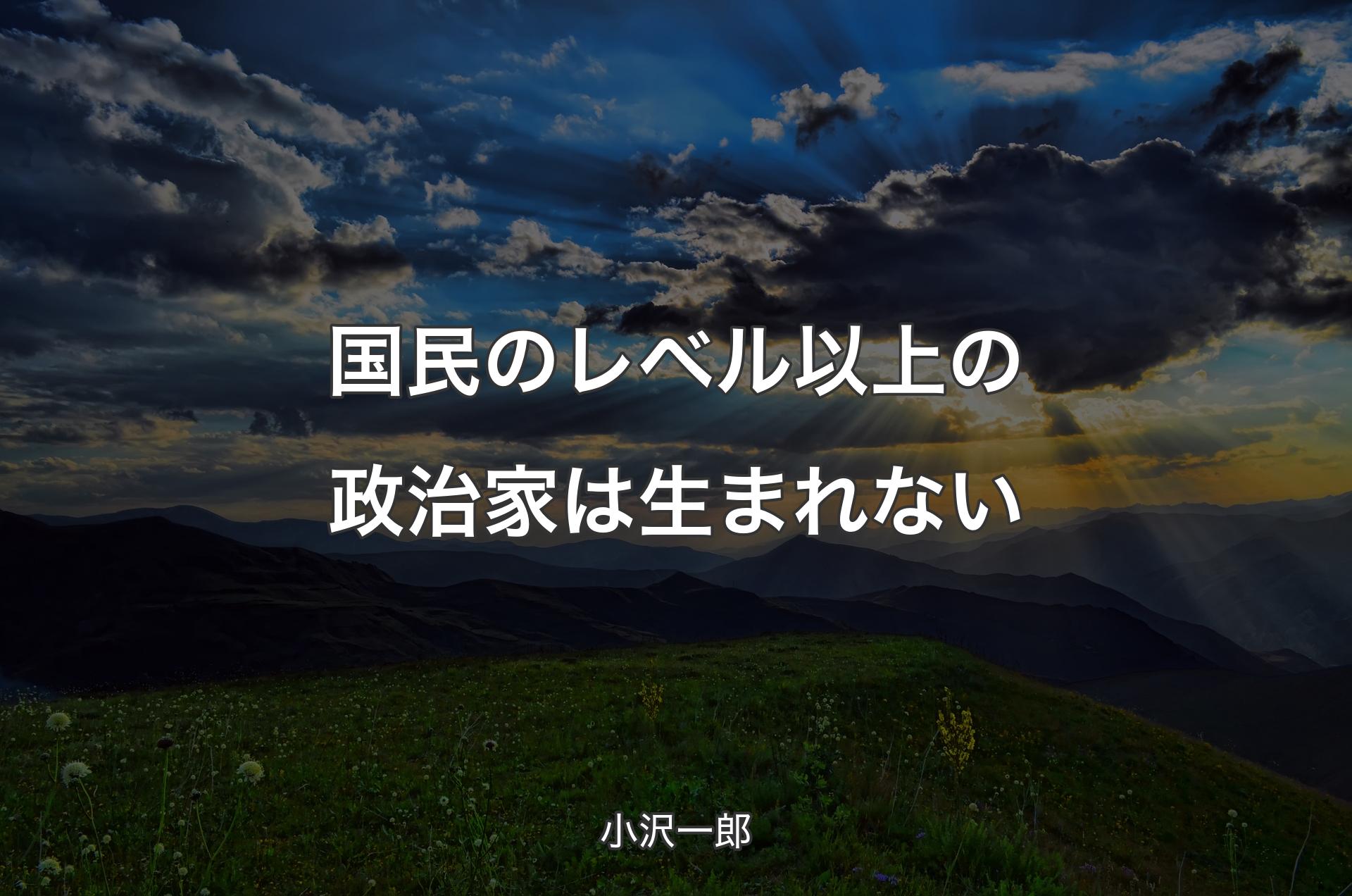 国民のレベル以上の政治家は生まれない - 小沢一郎