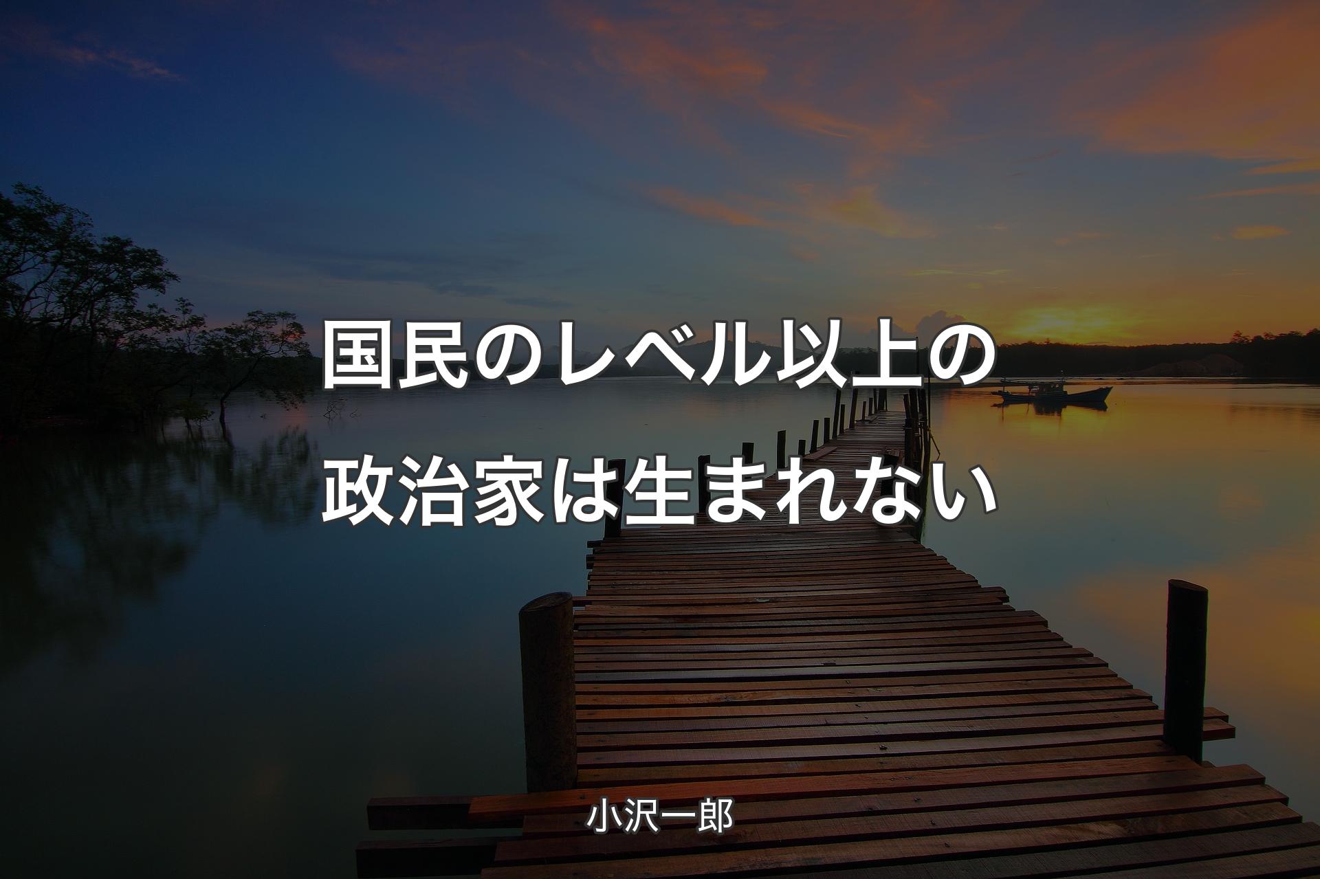 【背景3】国民のレベル以上の政治家は生まれない - 小沢一郎