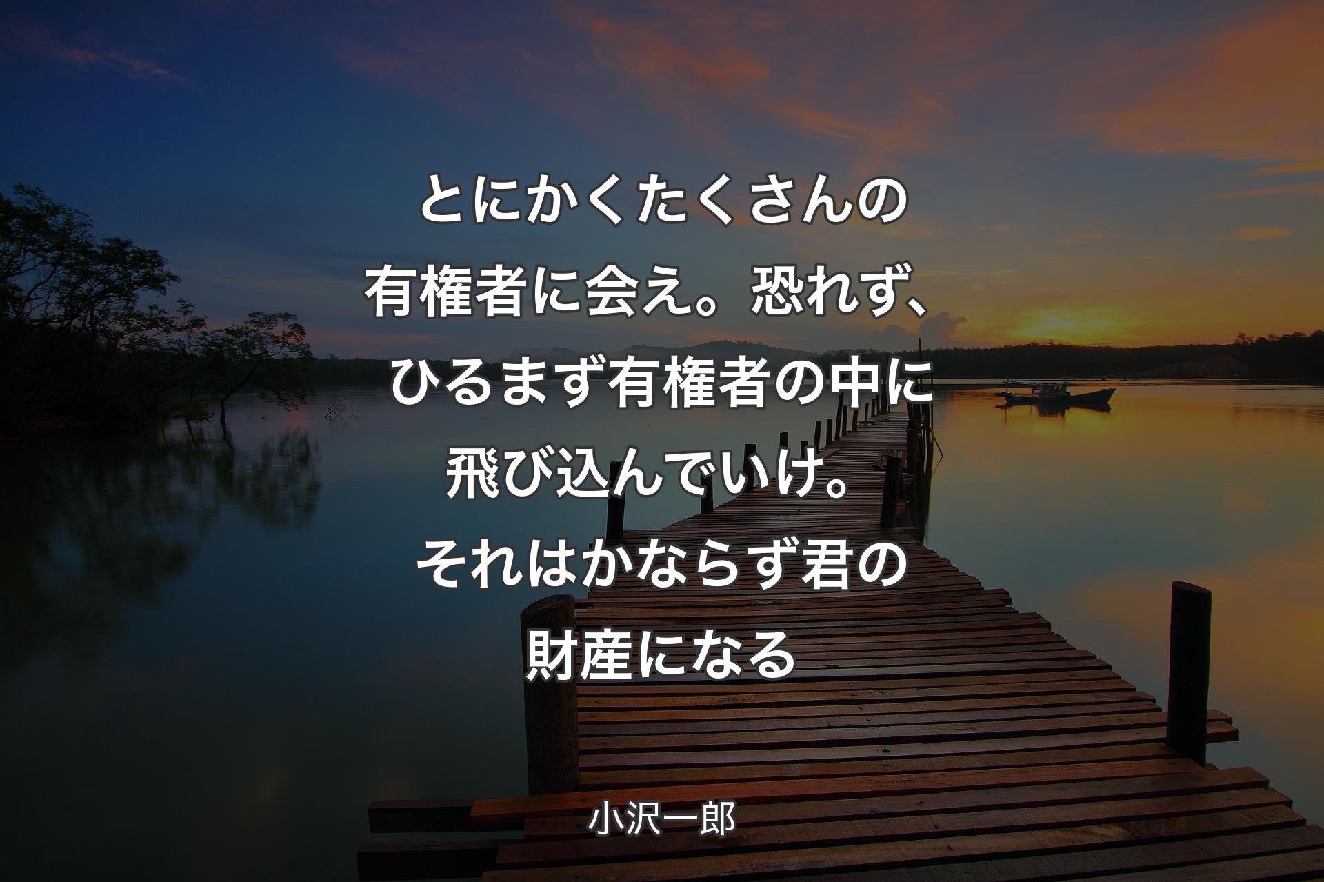 【背景3】とにかくたくさんの有権者に会え。恐れず、ひるまず有権者の中に飛び込んでいけ。それはかならず君の財産になる - 小沢一郎