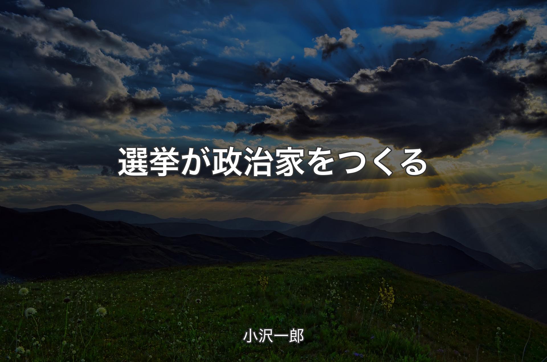 選挙が政治家をつくる - 小沢一郎