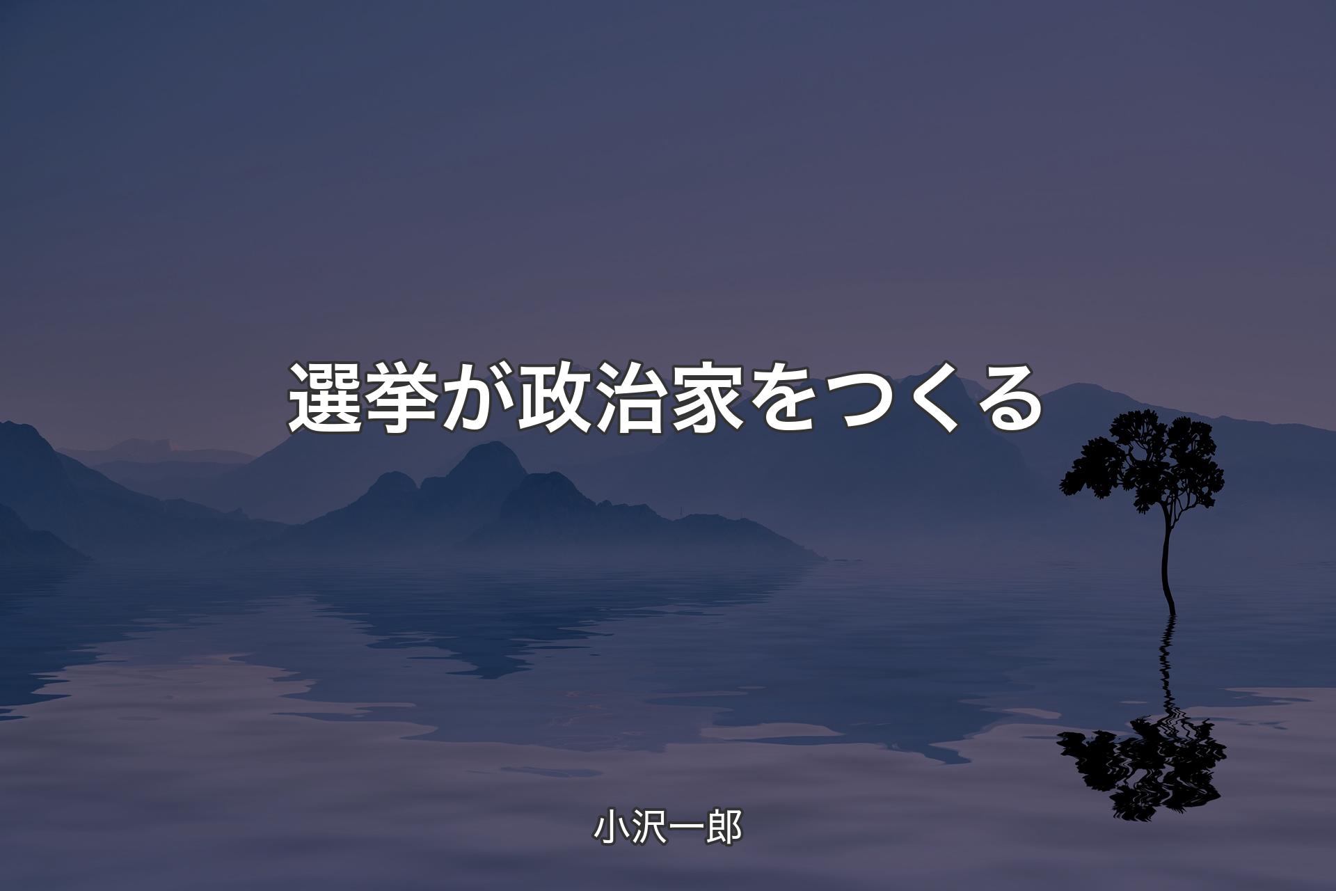 【背景4】選挙が政治家をつくる - 小沢一郎