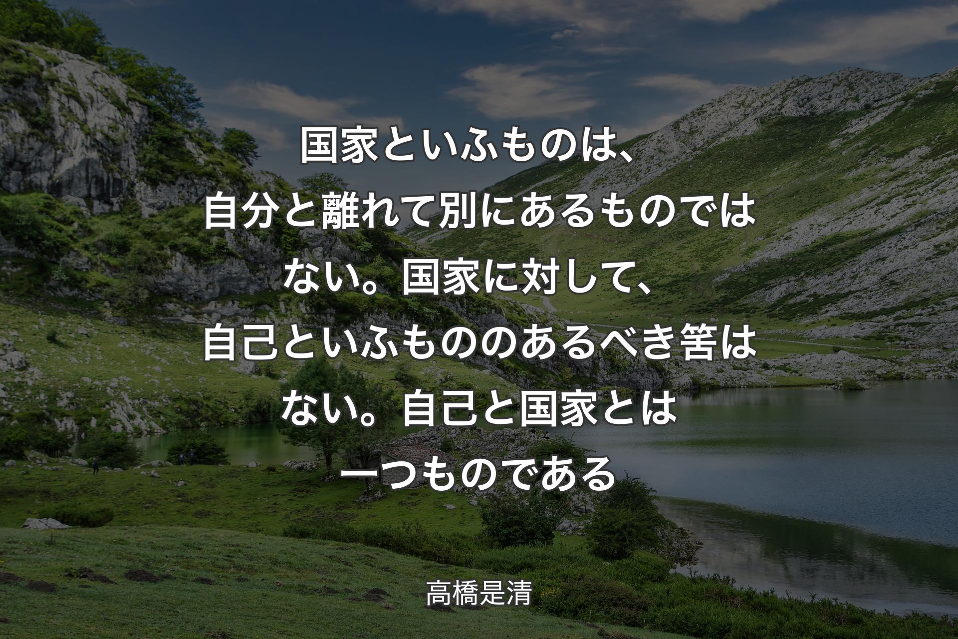 【背景1】国家といふものは、自分と離れて別にあるものではない。国家に対して、自己といふもののあるべき筈はない。自己と国家とは一つものである - 高橋是清