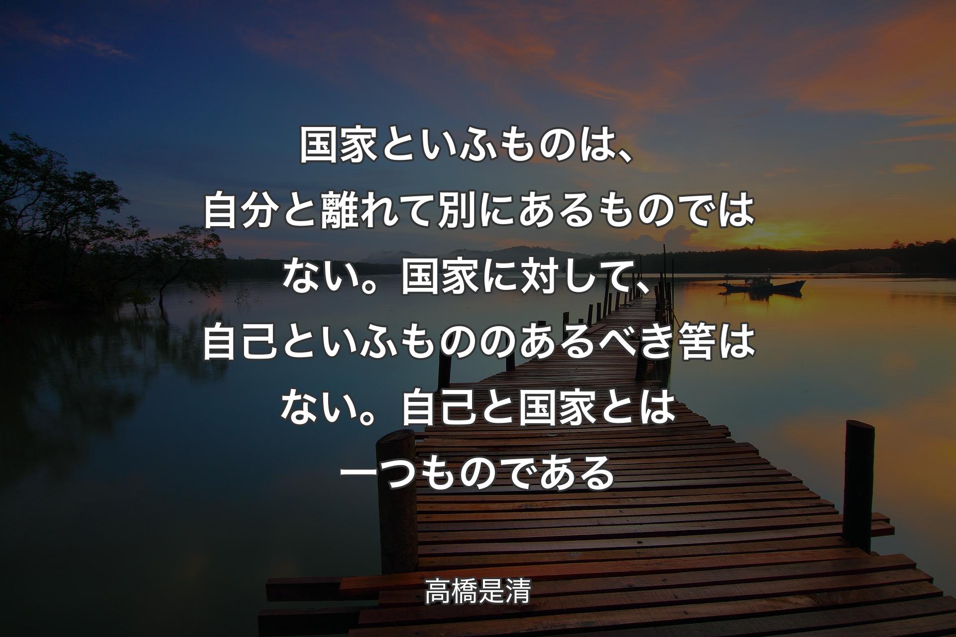 【背景3】国家といふものは、自分と離れて別にあるものではない。国家に対して、自己といふもののあるべき筈はない。自己と国家とは一つものである - 高橋是清