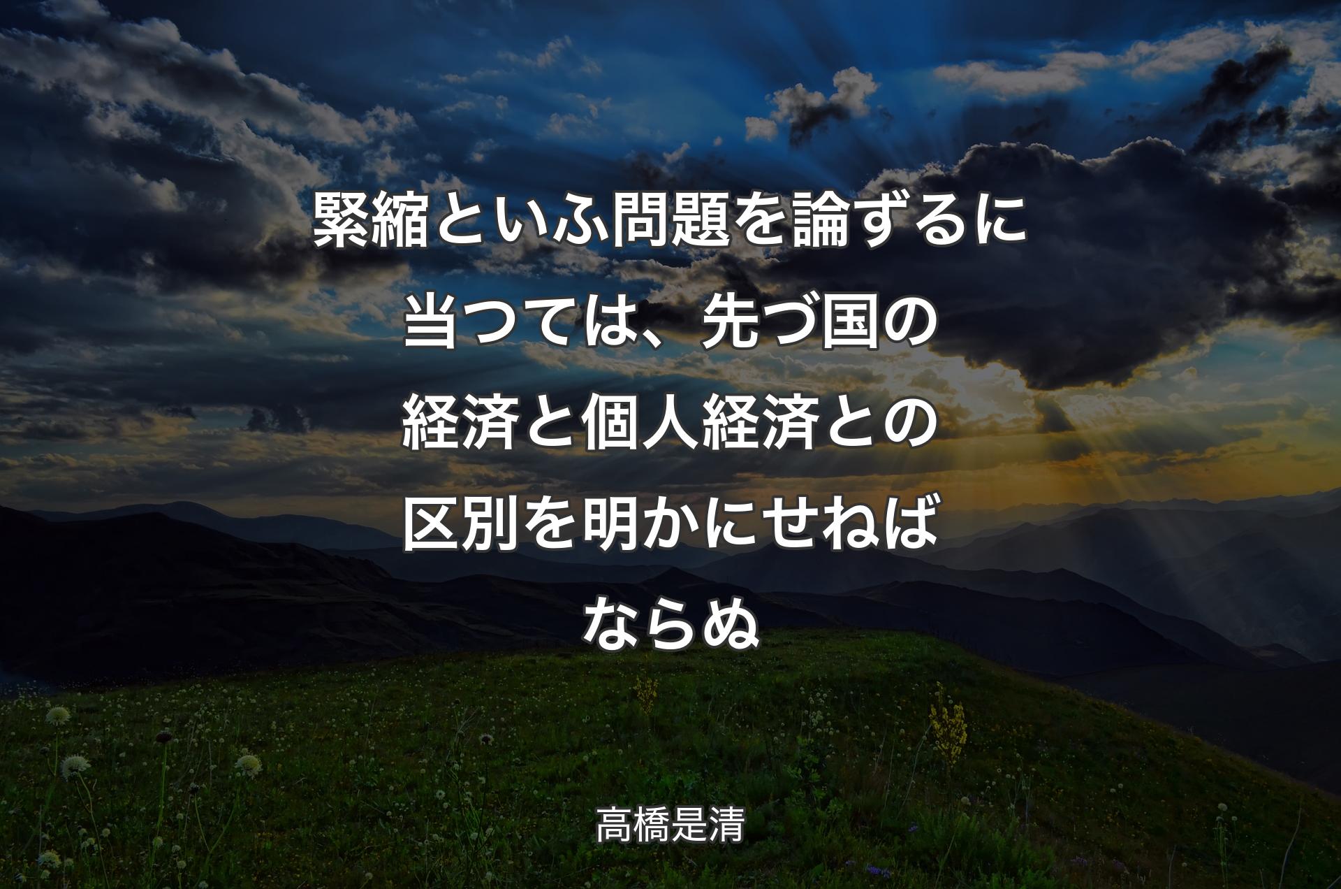 緊縮といふ問題を論ずるに当つては、先づ国の経済と個人経済との区別を明かにせねばならぬ - 高橋是清