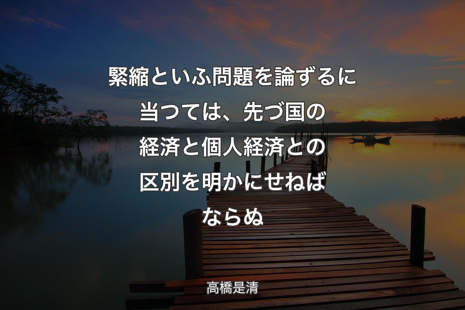 緊縮といふ問題を論ずるに当つては、先づ国の経済と個人経済との区別を明かにせねばならぬ - 高橋是清