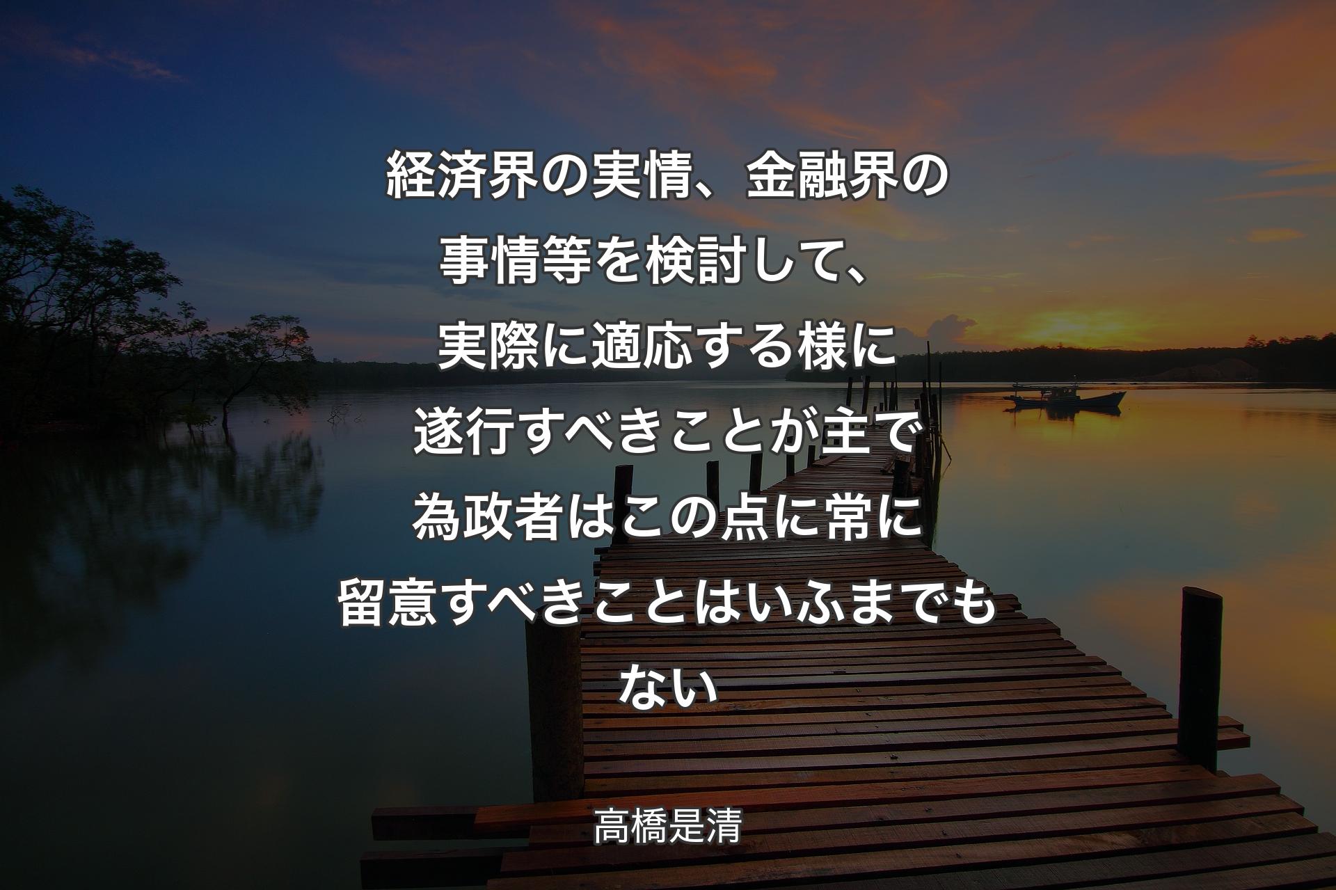 経済界の実情、金融界の事情等を検討して、実際に適応する様に遂行すべきことが主で為政者はこの点に常に留意すべきことはいふまでもない - 高橋是清