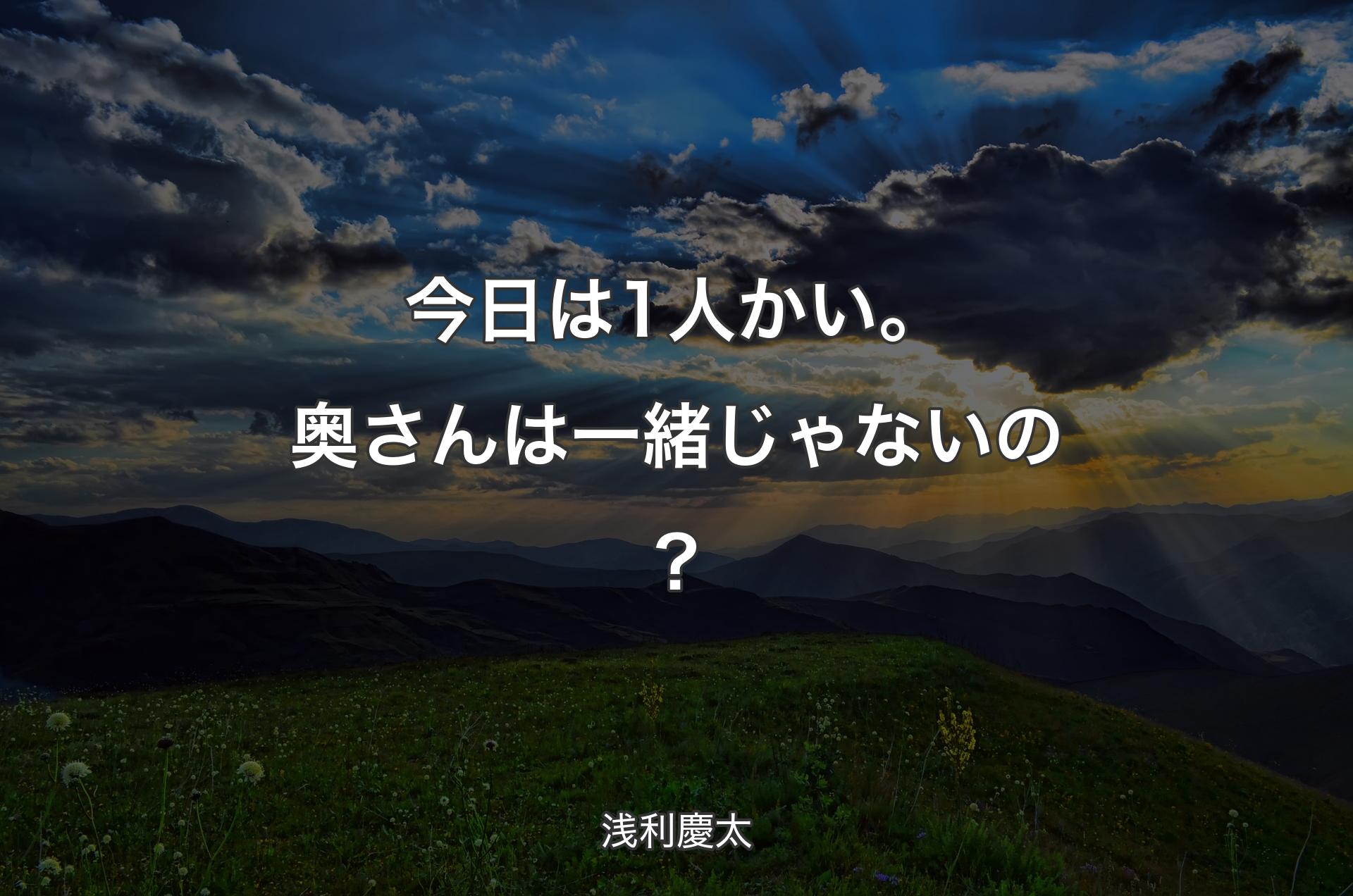 今日は1人かい。奥さんは一緒じゃないの？ - 浅利慶太