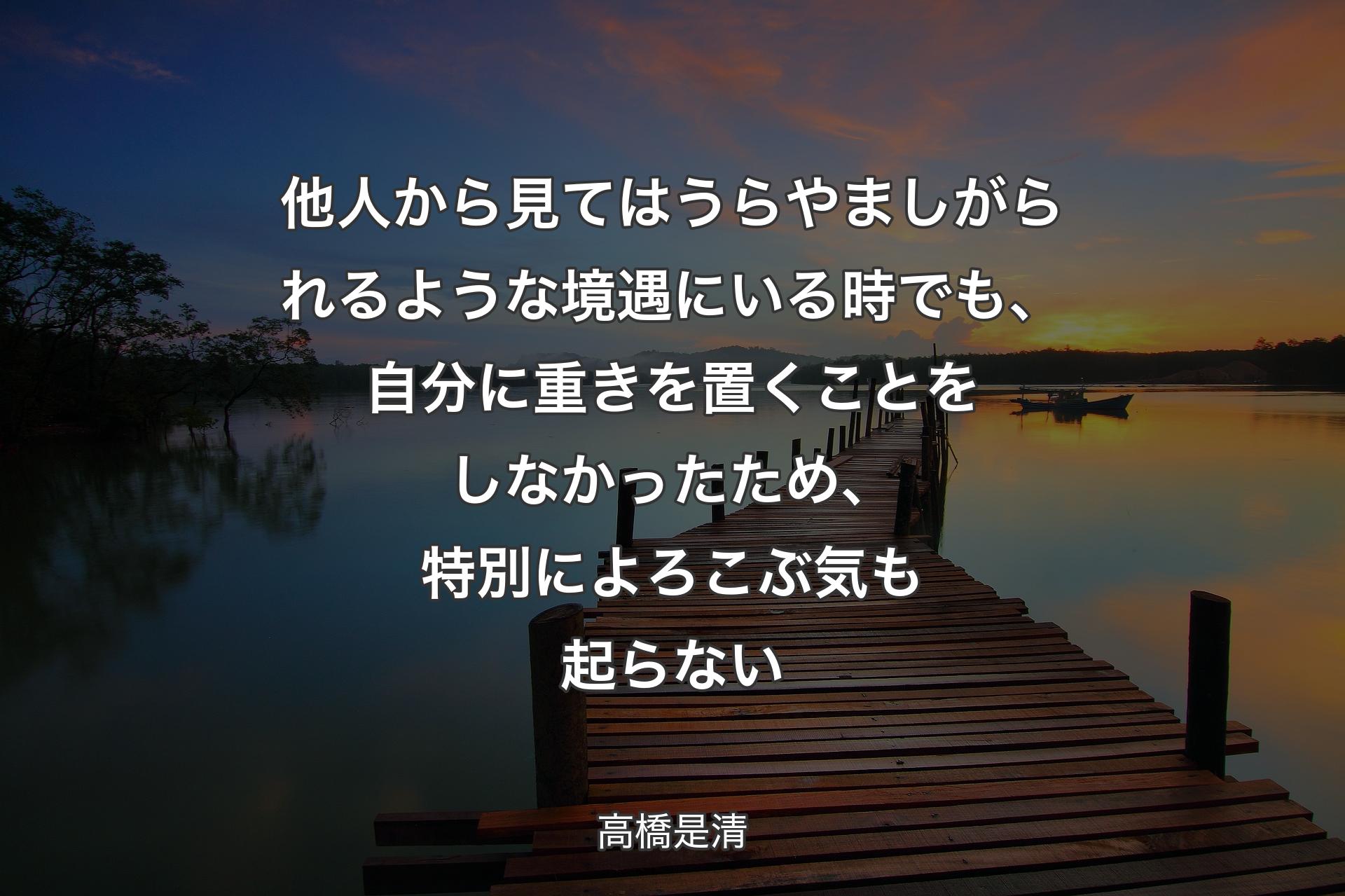 他人から見てはうらやましがられるような境遇にいる時でも、自分に重きを置くことをしなかったため、特別によろこぶ気も起らない - 高橋是清