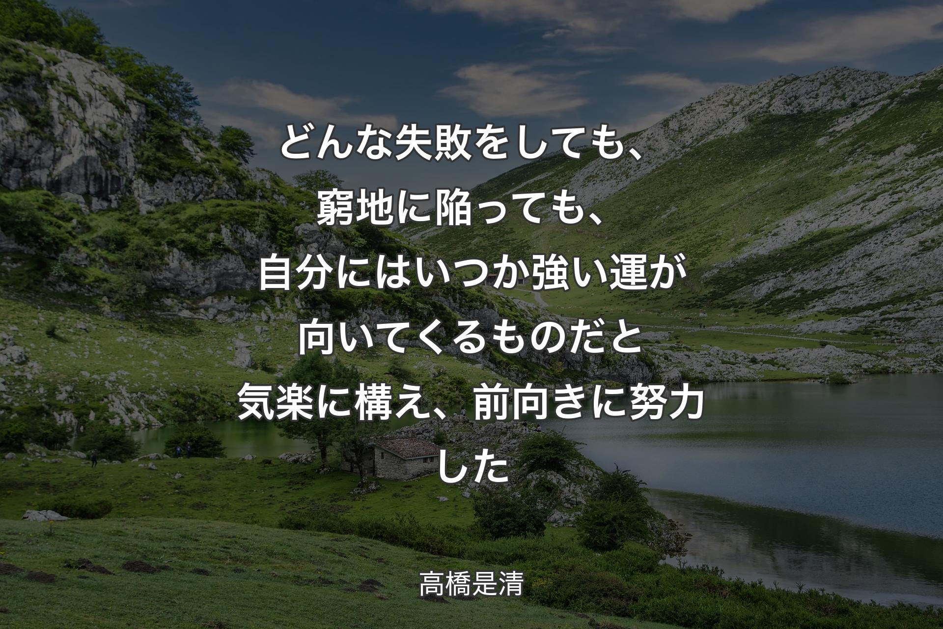 【背景1】どんな失敗をしても、窮地に陥っても、自分にはいつか強い運が向いてくるものだと気楽に構え、前向きに努力した - 高橋是清