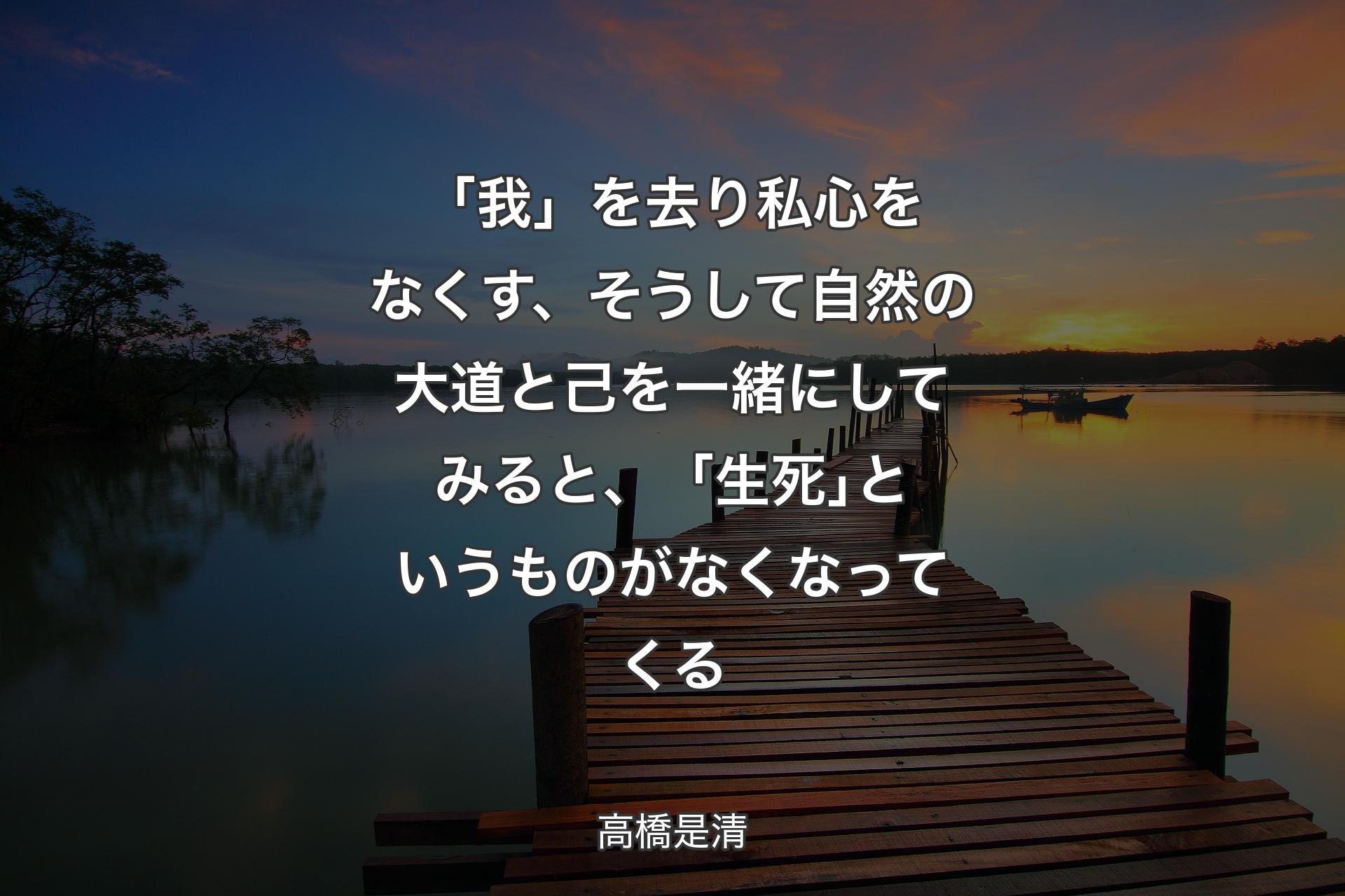 「我」を去り私心をなくす、そうして自然の大道と己を一緒にしてみると、「生死｣というものがなくなってくる - 高橋是清