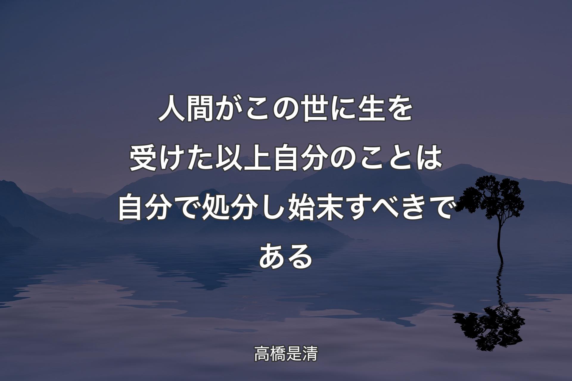 人間がこの世に生を受けた以上自分のことは自分で処分し始末すべきである - 高橋是清