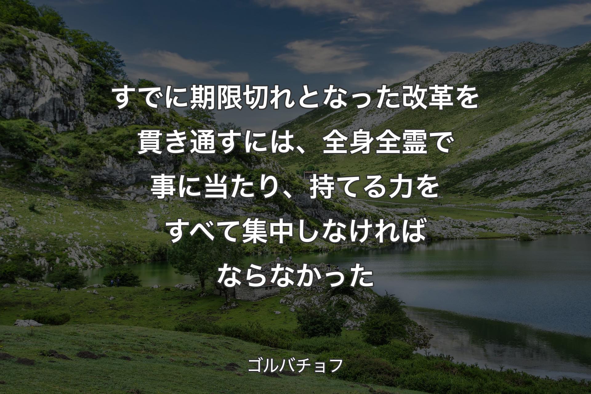 【背景1】すでに期限切れとなった改革を貫き通すには、全身全霊で事に当たり、持てる力をすべて集中しなければならなかった - ゴルバチョフ