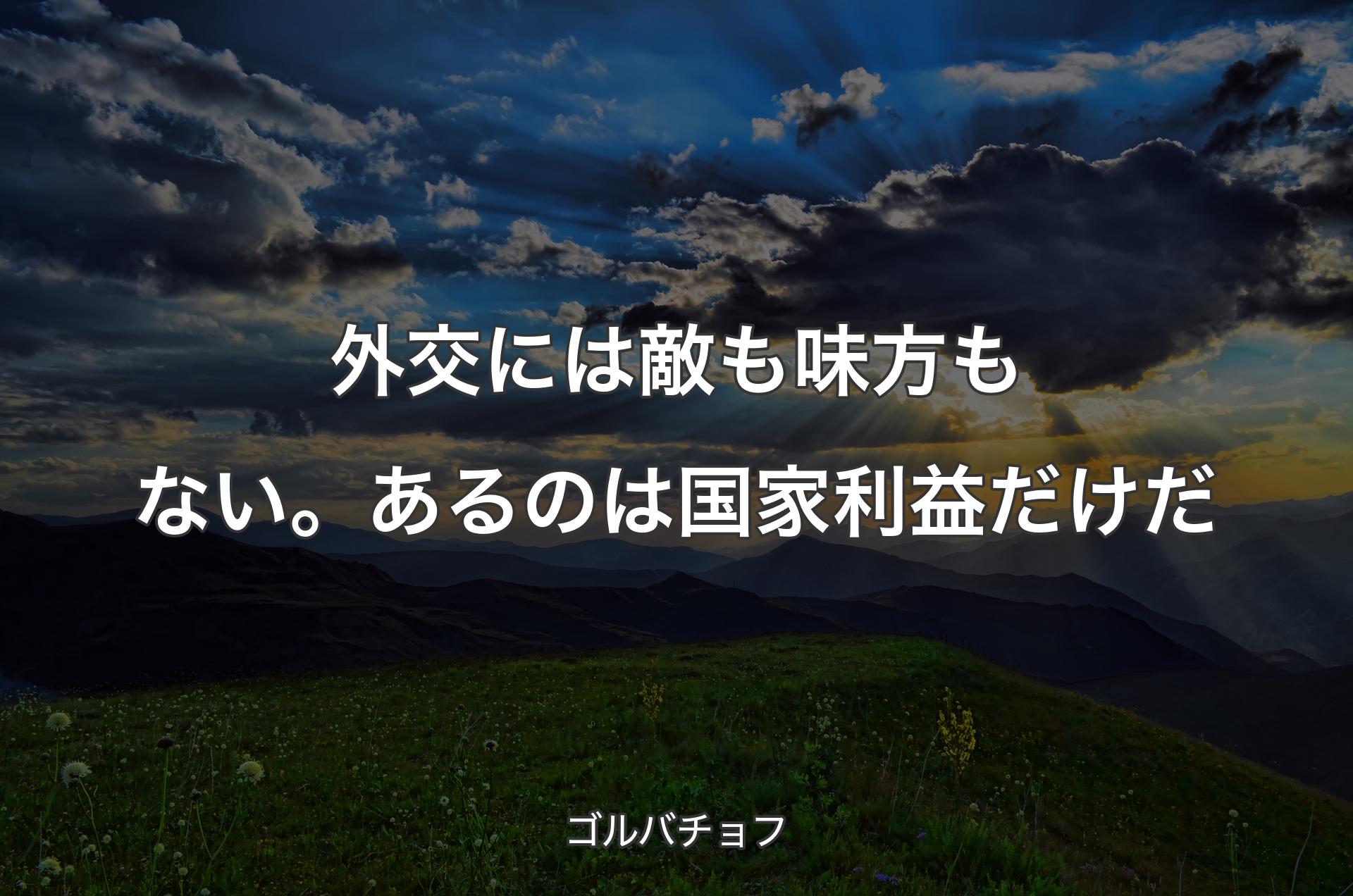 外交には敵も味方もない。あるのは国家利益だけだ - ゴルバチョフ