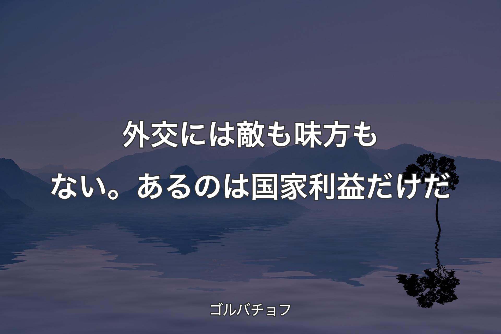 外交には敵も味方もない。あるのは国家利益だけだ - ゴルバチョフ