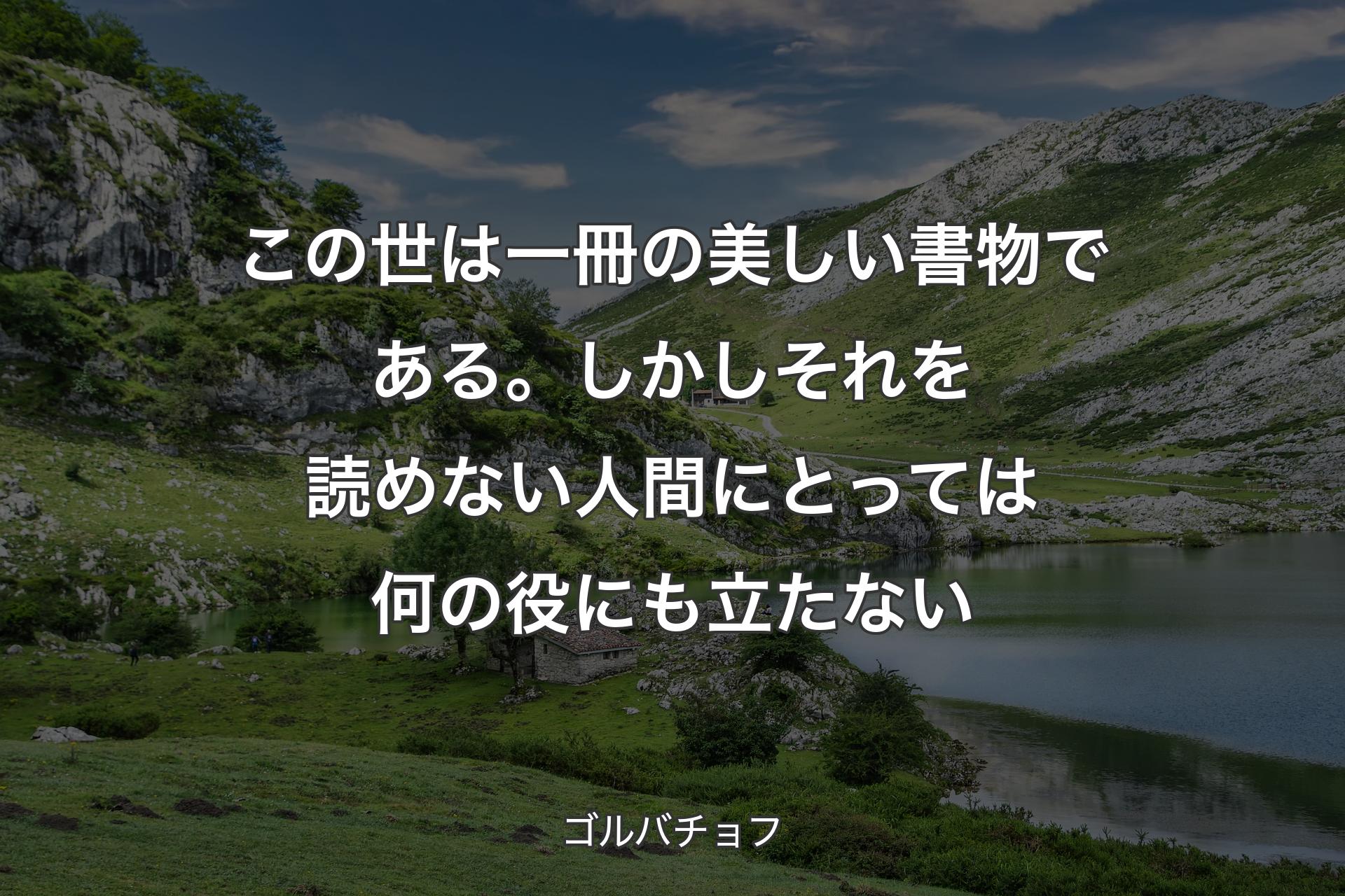 この世は一冊の美しい書物である。しかしそれを読めない人間にとっては何の役にも立たない - ゴルバチョフ