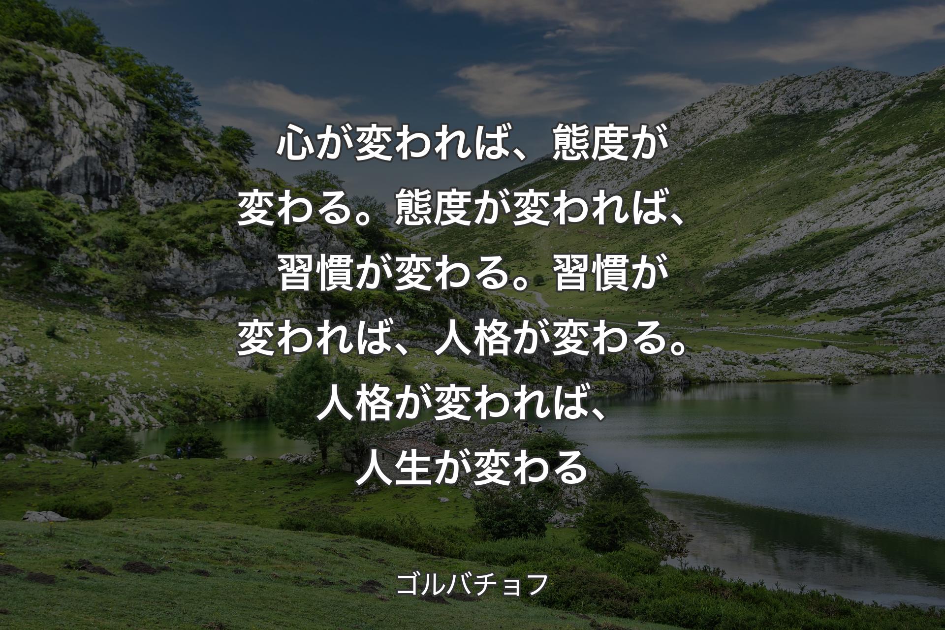 【背景1】心が変われば、態度が変わる。態度が変われば、習慣が変わる。習慣が変われば、人格が変わる。人格が変われば、人生が変わる - ゴルバチョフ