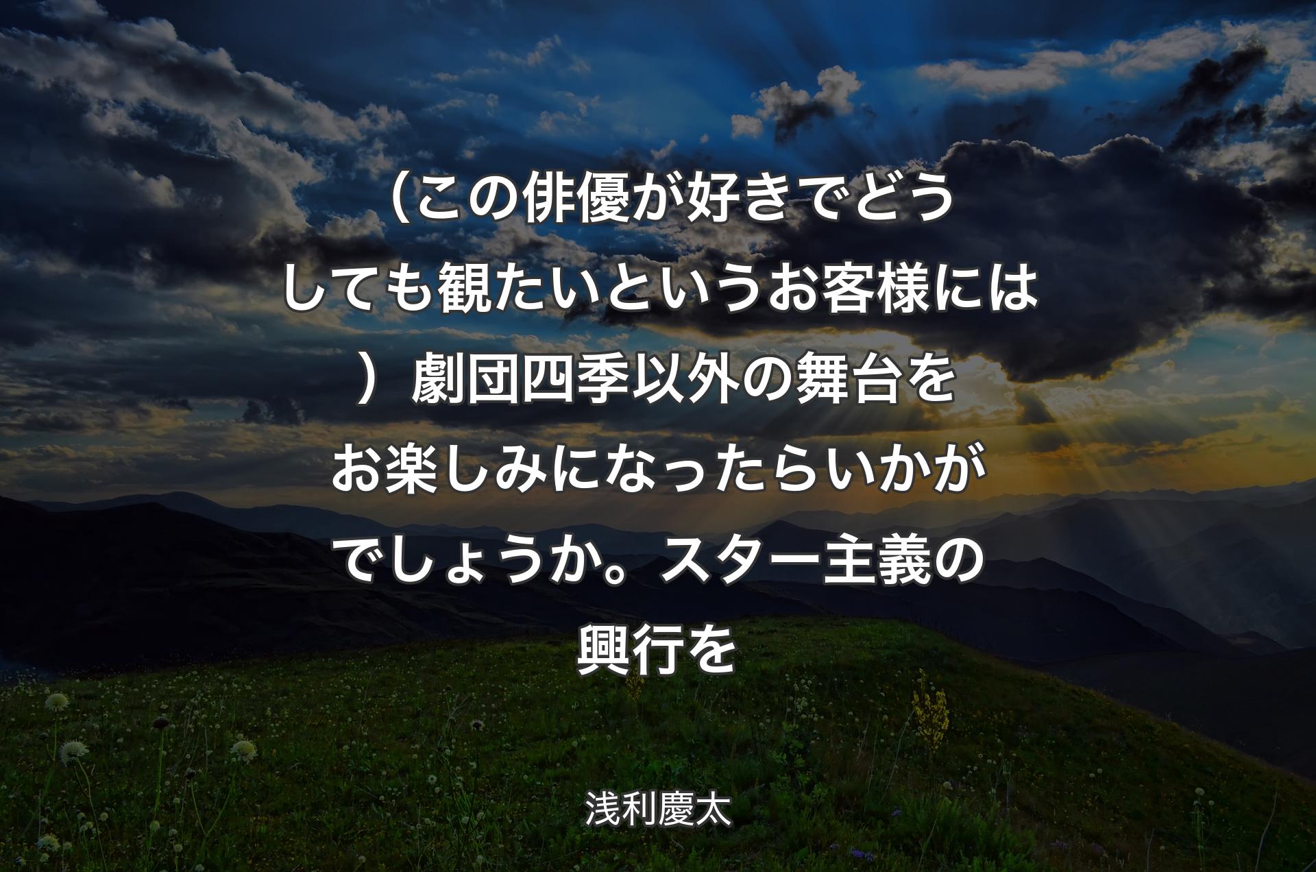 （この俳優が好きでどうしても観たいというお客様には）劇団四季以外の舞台をお楽しみになったらいかがでしょうか。スター主義の興行を - 浅利慶太