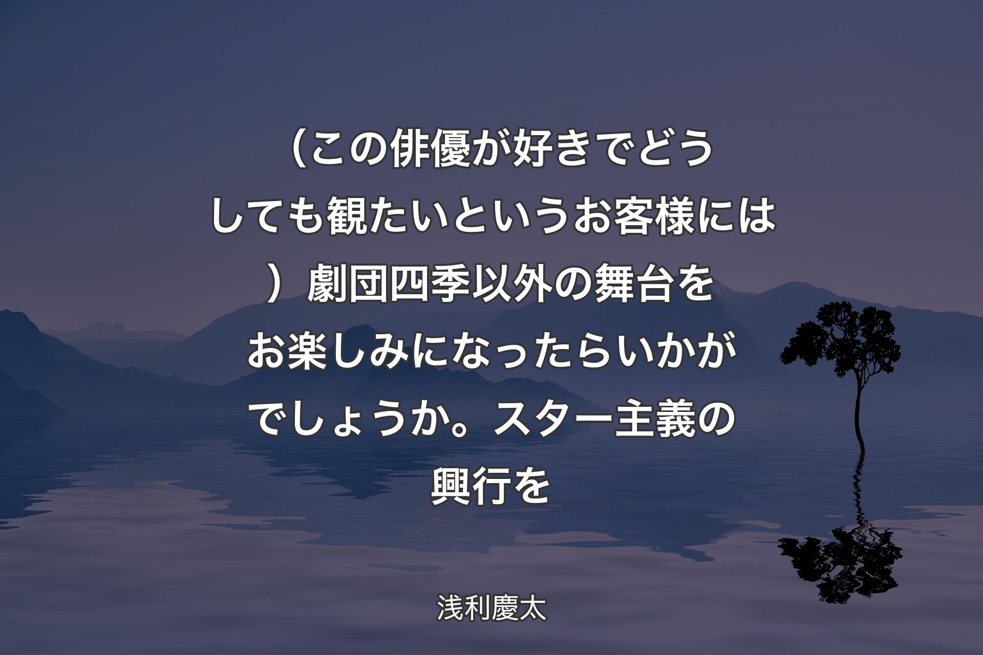 【背景4】（この俳優が好きでどうしても観たいというお客様には）劇団四季以外の舞台をお楽しみになったらいかがでしょうか。スター主義の興行を - 浅利慶太