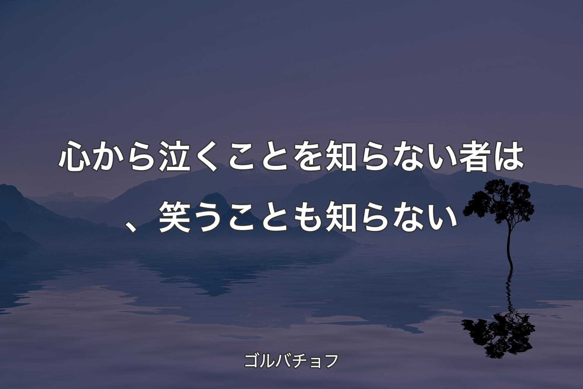 【背景4】心から泣くことを知らない者は、笑うことも知らない - ゴルバチョフ